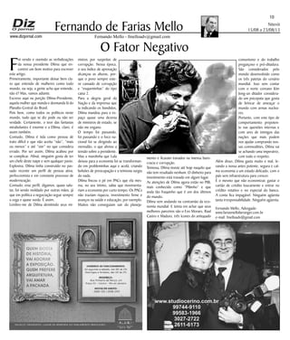 Niterói
15/08 a 23/08/13
www.dizjornal.com
10
Fernando Mello - fmelloadv@gmail.com
Fernando de Farias Mello
O Fator Negativo
F
oi vendo e ouvindo as verbalizações
da nossa presidente Dilma que en-
contrei um bom motivo para escrever
este artigo.
Primeiramente, importante deixar bem cla-
ro que entendo de mulheres como todo
mundo, ou seja, a gente acha que entende,
não é? Mas, vamos adiante.
Escrevo aqui na porção Dilma-Presidente,
aquela mulher que manda e desmanda lá do
Planalto Central do Brasil.
Pois bem, como todos os políticos neste
mundo, tudo que se diz pode ou não ser
verdade. Certamente, o teor das fantasias
mirabolantes é enorme e a Dilma, claro, é
assim também.
Contudo, Dilma é tida como pessoa de
trato difícil e que não aceita “não”, “mais
ou menos” e até “sim” no que considera
errado. Por ser assim, Dilma acabou por
se complicar. Afinal, ninguém gosta de ter
um chefe deste naipe e sem qualquer pavio.
Explosiva, Dilma tinha construído no pas-
sado recente um perfil de pessoa ativa,
perfeccionista e em constante processo de
modernização.
Contudo, esse perfil, digamos, quase salu-
tar, foi sendo moldado por outras mãos, já
que em política a negociação segue sempre
a cega e quase surda. É assim.
Lembro-me de Dilma demitindo seus mi-
nistros por suspeitas de
corrupção. Nessa época,
o seu índice de aprovação
alcançou as alturas, por-
que o povo sempre este-
ve cansado de corrupção
e “esqueminhas” do tipo
caixa 2.
Para a alegria geral da
Nação e da imprensa que
ia indicando os bandidos,
Dilma mandou para o es-
paço quase uma dezena
de ministros de estado, se
não me engano.
O tempo foi passando,
foi passando e o foco na-
cional foi se dirigindo ao
mensalão, o que aliviou a
tensão sobre a presidente.
Mas a marolinha que Lula
deixou para a economia foi se transforman-
do em probleminhas aqui e acolá, criando
bolsões de preocupação e a teimosia surgiu
do nada.
Dilma fincou o pé em PACs que ela mes-
ma, no seu íntimo, sabia que movimenta-
riam a economia por curto tempo. Os PACs
não traziam riqueza, investimento firme e
avanços na saúde e educação, por exemplo.
Muitos não conseguiam sair do planeja-
mento e ficavam travados na imensa buro-
cracia e corrupção.
Teimosa, Dilma insiste até hoje naquilo que
não tem resultado nenhum. O dinheiro para
investimento está travado em algum lugar.
As atenções de Dilma agora estão no PIB,
mais conhecido como “Pibinho” e que
anda tão fraquinho que é um dos últimos
do mundo.
Dilma vem andando na contramão da eco-
nomia mundial. E teima em achar que seus
melhores parceiros são o Evo Moraes, Raul
Castro e Maduro, três ícones do antiquado
comunismo e do trabalho
preguiçoso e pró-ditadura.
São considerados pelo
mundo desenvolvido como
os três patetas do cenário
mundial. Isso sem contar
com o norte coreano Kim
Jong-un ditador considera-
do um psicopata que gosta
de brincar de ameaçar o
mundo com armas nuclea-
res.
Portanto, com este tipo de
comportamento prepoten-
te nas questões internas e
com ares de inimigos das
nações que mais podem
nos ajudar comprando nos-
sas commodities, Dilma vai
se achando uma imperatriz,
com todo o respeito.
Além disso, Dilma gasta muito e mal, le-
vando a nossa antes potente, segura e cal-
ma economia a um estado delicado, com o
país sem infraestrutura para crescer.
É o mesmo que não economizar, gastar o
cartão de crédito loucamente e entrar no
crédito rotativo e no especial do banco.
A conta fica impagável. Ninguém agüenta
tanta irresponsabilidade. Ninguém agüenta.
Fernando Mello, Advogado
www.fariasmelloberanger.com.br
e-mail: fmelloadv@gmail.com
PALÁCIO TIRADENTES: LUGAR DE MEMÓRIA DO PARLAMENTO BRASILEIRO.
 