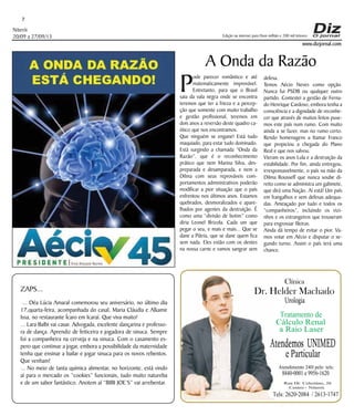 Niterói 
20/09 a 27/09/13 
Edição na internet para Hum milhão e 200 mil leitores 
A Onda da Razão 
Pode parecer romântico e até 
www.dizjornal.com 
7 
Clínica 
Dr. Helder Machado 
Urologia 
Tratamento de 
Caá Rlcauiloo LRaesnearl 
Atendee Pmaortsi c UuNlaIrMED 
Atendimento 24H pelo tels: 8840-0001 e 9956-1620 
Rua Dr. Celestino, 26 
Centro - Niterói. Tels: 2620-2084 / 2613-1747 
matematicamente improvável. 
Entretanto, para que o Brasil 
saia da vala negra onde se encontra 
teremos que ter a frieza e a percep-ção 
que somente com muito trabalho 
e gestão profissional, teremos em 
dois anos a reversão deste quadro ca-ótico 
que nos encontramos. 
Que ninguém se engane! Está tudo 
maquiado, para estar tudo dominado. 
Está surgindo a chamada “Onda da 
Razão”, que é o reconhecimento 
prático que nem Marina Silva, des-preparada 
e desamparada, e nem a 
Dilma com seus reprováveis com-portamentos 
administrativos poderão 
modificar a pior situação que o país 
enfrentou nos últimos anos. Estamos 
quebrados, desmoralizados e apare-lhados 
por agentes da destruição. É 
como uma “divisão de botim” como 
diria Leonel Brizola. Cada um que 
pegar o seu, e mais e mais... Que se 
dane a Pátria, que se dane quem fica 
sem nada. Eles estão com os dentes 
na nossa carne e vamos sangrar sem 
defesa. 
Temos Aécio Neves como opção. 
Nunca fui PSDB ou qualquer outro 
partido. Contestei a gestão de Ferna-do 
Henrique Cardoso, embora tenha a 
consciência e a dignidade de reconhe-cer 
que através de muitos feitos puse-mos 
este país num rumo. Com muito 
ainda a se fazer, mas no rumo certo. 
Rendo homenagens a Itamar Franco 
que propiciou a chegada do Plano 
Real e que nos salvou. 
Vieram os anos Lula e a destruição da 
estabilidade. Por fim, ainda entregou, 
irresponsavelmente, o país na mão da 
Dilma Rousseff que nunca soube di-reito 
como se administra um gabinete, 
que dirá uma Nação. Aí está! Um país 
em frangalhos e sem defesas adequa-das. 
Ameaçado por tudo e todos os 
“companheiros”, incluindo os vizi-nhos 
e os estrangeiros que trouxeram 
para engrossar fileiras. 
Ainda dá tempo de evitar o pior. Va-mos 
votar em Aécio e disputar o se-gundo 
turno. Assim o país terá uma 
chance. 
ZAPS... 
... Déa Lúcia Amaral comemorou seu aniversário, no último dia 
17,quarta-feira, acompanhada do casal, Maria Cláudia e Alkamir 
Issa, no restaurante Ícaro em Icaraí. Que viva muito! 
... Lara Balbi vai casar. Advogada, excelente dançarina e professo-ra 
de dança. Aprendiz de feiticeira e jogadora de sinuca. Sempre 
foi a companheira na cerveja e na sinuca. Com o casamento es-pero 
que continue a jogar, embora a possibilidade da maternidade 
tenha que ensinar a bailar e jogar sinuca para os novos rebentos. 
Que venham! 
... No meio de tanta química alimentar, no horizonte, está vindo 
aí para o mercado os “cookies” funcionais, tudo muito natureba 
e de um sabor fantástico. Anotem aí “BIBI JOE’S” vai arrebentar. 
 