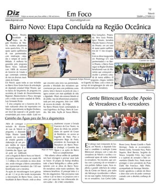 Niterói
20/09 a 27/09/13
www.dizjornal.com
Em Foco
dizjornal@gmail.com
12
Edição na internet para Hum milhão e 200 mil leitores
Comte Bittencourt Recebe Apoio
de Vereadores e Ex-vereadores
Em almoço num restaurante de Ica-
raí, em Niterói, o deputado Esta-
dual e candidato à reeleição Comte
Bittencourt almoçou com a nata dos
vereadores de Niterói e recebeu o in-
condicional apoio de todos, incluindo
ex-vereadores. No encontro, que con-
tou com a presença do ex-vereador e
vice-prefeito Adilson Lopes, ficou ex-
plícita a grande cobertura da campa-
nha de Comte em Niterói, pois todos
são lideranças reconhecidas e influen-
tes nas suas regiões. Estiveram presen-
tes os vereadores, Luiz Carlos Gallo,
Bruno Lessa, Renato Cariello e Paulo
Henrique. Ainda os ex-vereadores,
Alzimé Cunha, Fernando Nery, Pedro
Siqueira, René Barreto, Serginho da
Sinuca, Leopoldo Fróes, Jacy Lopes
e o suplente de vereador e líder co-
munitário Cláudio Fera, Ainda vieram
prestigiar o novo presidente do Praia
Clube São Francisco, Aldo Pinho,
acompanhado de Henrique Meireles.
Comte agradeceu a adesão do bloco
e disse estar certo de poder continuar
contado com a absoluta confiança de
todos.
Caminho das Águas para dar fim a alagamentos
Além  de conseguir a
inclusão  de dezenas
de ruas de Niterói no
programa, o deputado
Felipe Peixoto (ainda
quando era secretário
de estado) garantiu a
elaboração de um pro-
jeto inédito de macro
e microdrenagem. É o
Caminho das Águas, que
só pode ser viabilizado
com a chegada do Bairro Novo em Niterói.
O projeto executivo custou ao estado R$
1,3 milhão e foi concluído no início deste
ano, sendo entregue a líderes comunitários
que representam moradores das 150 ruas
beneficiadas com a iniciativa.
As ações de microdrenagem (com galerias
de até 1,5 m) já vêm sendo incorporadas
a intervenções do Bairro Novo, como na
localidade de Bairro Peixoto, onde as obras
atualmente cruzam a Estrada
Francisco da Cruz Nunes, na
altura da rótula nas proximi-
dades do quartel do Corpo
de Bombeiros, no acesso ao
Engenho do Mato. Para o
empresário Régis de Paula,
presidente da Associação de
Moradores do Bairro Peixo-
to (Ambap), o Caminho das
Águas e as ações do Bairro
Novo se complementam.  
- Não adianta colocar asfalto de qualidade
sem fazer drenagem e precisar cavar tudo
no futuro. O projeto da Sedrap detalhou
toda a bacia hidrográfica e calhou perfei-
tamente com as obras do Bairro Novo.
Os moradores estão muito satisfeitos. São
inúmeros benefícios. O principal deles é o
fim dos alagamentos. Não precisamos mais
colocar o pé na lama e os prejuízos com o
carro por causa das ruas esburacadas de-
vem acabar – diz o líder comunitário.
Bairro Novo: Etapa Concluída na Região Oceânica
O
Bairro Peixoto,
localidade de
Itaipu, na Re-
gião Oceânica de Nite-
rói, recebeu oficialmente
nesta quarta-feira, 24, os
quase quatro quilômetros
de ruas pavimentadas,
com sinalização, calça-
das e rampas de acessi-
bilidade. A melhoria foi
garantida pelo programa
Bairro Novo, realizado
com 100% de recursos
do Governo do Estado e
que contempla centenas
de vias em diversos muni-
cípios do Estado. 
Em Niterói, quase todas as ruas incluídas
no Bairro Novo foram frutos da articulação
do deputado estadual Felipe Peixoto, que
na época do lançamento do programa era
secretário de Estado de Desenvolvimento
Regional, Abastecimento e Pesca, interagiu
com o então secretário estadual de Obras,
Luiz Fernando Pezão. 
- É uma conquista ver o Governo do Es-
tado realizando obras tão importantes em
Niterói, especialmente na Região Oceânica,
um local tão especial e de grande repre-
sentatividade para nossa cidade. Cada vez
que encontro uma nova rua pavimentada,
percebo a felicidade dos moradores que
conviveram por anos com problemas como
poeira, lama e buracos na porta de casa, e
agora contam com mais qualidade de vida
e dignidade. Afinal, não estamos falando só
do asfalto, mas da infraestrutura proporcio-
nada por este programa, feito com 100%
de recurso do estado - diz Felipe.
No Bairro Peixoto foram contempladas as
ruas Engenhoca, da Praça, Maria de Lour-
des, São João, Iscylla de Souza Ribeiro,
Elza Gonçalves, Projeta-
da, Vera Lúcia Peixoto,
Ignez Peixoto, Jornalista
Macedo Soares e Fernan-
do Peixoto, em um total
de quase quatro quilôme-
tros de 11 vias recupera-
das. 
Com as obras inauguradas
em Piratininga (25 ruas
pavimentadas) e no Bair-
ro Peixoto, o Bairro Novo
segue na Região Oceânica
beneficiando ruas do Ma-
ravista que começaram a
receber a primeira cama-
da de massa asfáltica. O
programa chegou também
no Engenho do Mato, com o início do
serviço de terraplanagem de solo sen-
do comemorado por moradores.
Deputado Felipe Peixoto
Maravista
Caminho das Águas
Régis de Paula
 