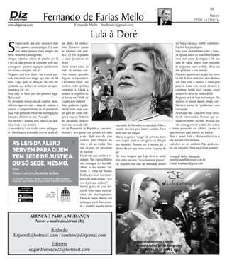 Niterói
27/02 a 12/03/16
www.dizjornal.com
1011
Fernando Mello - fmelloadv@gmail.com
Fernando de Farias Mello
ATENÇÃO PARAA MUDANÇA
Novos e-mails do Jornal Diz
Redação
dizjornal@hotmail.com | contato@dizjornal.com
Editoria
edgardfonseca22@hotmail.com
Fernando Mello, Advogado
www.fariasmelloberanger.com.br
e-mail: fmelloadv@gmail.com
Lula à Doré
S
empre acho que uma pessoa é mais
feliz quando possui amigos. E é mais
feliz ainda quando esses amigos são
bons, honestos e inteligentes.
Amigos espertos, cheios de jeitinho pra lá
e pra cá, que gostam de consumir tudo que
conseguem, perdem espaços rapidamente
em nossos corações, não é?
Ninguém está livre disso. Na semana pas-
sada encontrei um amigo que não via há
anos. Logo após os abraços, ele veio me
contando que acabara de comprar um apar-
tamento e etc, etc...
Poxa vida, os bens vêm em primeiro lugar.
Que coisa!
Foi pensando nessa coisa de matéria, bens,
dinheiro que me veio a ideia de analisar a
riqueza e comportamento de ex-presidente
Lula. Não pretendo entrar nas investigações
Lavajato, Zelotes ou fase “Acarajé”.
Vou mesmo é analisar essa riqueza do indi-
víduo Lula e sua postura.
A ascensão de Lula não foi como um fogue-
te. Metalúrgico lesionado com a perda de
um dedo, foi sindica-
lista. Prometeu jamais
se envolver em polí-
tica. (?) Foi deputado
e, claro, presidente do
Brasil.
Neste tempo todo, ao
invés de estudar, con-
cluir cursos, aprender
línguas, se especializar
e ler muitos livros, Lula
preferiu emitir opiniões
contrárias à leitura e
sempre se orgulhou de
se tornar um “chefe de
Estado sem diploma”.
Mas, podemos rapida-
mente fazer umas con-
tas para ver como che-
gou à riqueza. Salários
de deputado federal,
mais oito anos de salá-
rio de Presidente da República, com mor-
domias e sem gastar um centavo em nada
e etc. Tudo isso dá, com
certeza, para comprar um
sítio e até um triplex. Mas
não dá para ser pecuarista
de sucesso.
E Lula não quis aceitar a re-
alidade. Sua esposa Marisa
não consegue ser humilde.
Afinal, o seu marido “en-
ricou” e, como ele mesmo
bradou por anos nos micro-
fones do sindicalismo, “se é
rico é por que roubou!”
Marisa gosta de usar len-
çol de linho super especial,
coisa de rico-riquíssimo.
Cheia de botox, Marisa mal
consegue sorrir francamen-
te e mantém aquela eterna
expressão de Monalisa arrependida. Olha o
mundo de cima para baixo. Coitada. Nem
deve mais ter amigas.
Marisa ocupou o “cargo” de primeira dama
sem sequer praticar um gesto na direção
dos humildes. Pensou em si mesma até o
último dia em que viveu como “esposa do
rei”.
Por isso, imagino que Lula deva se sentir
feliz entre os seus “ricos-famosos-presos”.
Os assuntos nos dias de liberdade devem
ser Suíça, cachaça, mulher e dinheiro.
Futebol fica pra depois.
Lula ficou deslumbrado com a rique-
za. Quase todos os seus filhos ficaram
ricos num passe de mágica e ele não
sabe de nada. Marisa nem responde
às perguntas neste sentido, afinal, ela
não pertence a este mundo.
Portanto, quando um amigo fica rico e
só fala de bens materiais, descobrimos
que lidar com a riqueza é coisa para
poucos. Lidar com muito dinheiro e
continuar sendo você mesmo como
sempre foi deve ser muito difícil.
Pergunto se Lula hoje tem amigos. Ou
mesmo, se possui aquele amigo, con-
fidente e isento de “problemas” com
corrupção.
Acho que não. Lula deve estar cerca-
do de interessados. Pessoas que so-
nham em vencer na vida. Pessoas que
não conseguem ver a alma dos outros
e vivem pensando em cifrões, carrões e
apartamentos (que podem ser triplex).
Povo é pobre. Lula e Marisa estão ricos e
não aceitam essa situação.
Lula deve ser um solitário. Não pode con-
fiar em ninguém. Nem na própria sombra!
Alerj.
Aqui você
tem poder.
Baixe na
Chegou o aplicativo Carteirada do Bem.
As leis daAlerj
servem para quem
tem sede de justiça.
Ou só sede, mesmo.
Lei Estadual 2424/95: “Bares e restaurantes estão obrigados
a oferecer água ﬁltrada de graça quando solicitada pelo cliente.”
 