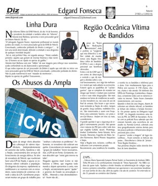 Niterói
27/02 a 12/03/16
www.dizjornal.com
67
Edgard Fonseca
edgard.fonseca22@hotmail.com
Edição na internet para Hum milhão e 800 mil leitores
ZAPS...
...Faleceu Maria Aparecida Campos Perissé Sodré, ex-funcionária do Instituto ABEL.
Tinha 90 anos e era carinhosamente chamada de “Dona Aparecida”. No ABEL cui-
dava de quase tudo. Ajudava o Irmão Amadeu na administração do colégio, orga-
nizava a primeira comunhão, colaborava nas quermesses e aos juvenistas lassalistas
em suas tarefas do dia a dia; além da capela e da sala de curativos. Foi enterrada no
dia 25 passado no cemitério das Charitas.
Linha Dura
N
o Informe Diário da OAB-Niterói, do dia 16 de fevereiro,
o presidente da entidade e também editor do “Informe”,
Antonio José Barbosa, apresenta o novo procurador-geral
da Ordem-Niterói. Ele diz:
“O advogado Augusto Nunes, importante profissional no mundo
jurídico do estado, é o novo procurador-geral da OAB de Niterói.
Conceituado, conhecedor profundo do direito e enérgico”… Já
tem uma tarefa determinada: defender a entidade e seus dirigentes
de qualquer inverdade lançada”.
Até aí, está perfeito! Mas, em seguida ameaça: “Muito cuidado,
portanto, aqueles que gostam de inventar histórias e falar menti-
ras. O homem vai ser rápido no apertar do gatilho.”
Antonio José Barbosa com este “hábito” de usar imagens para reforçar seus raciocínios,
acaba confundindo ou até depreciando a apresentação.
O que todos esperam de um procurador da Ordem é aquilo que está dito no início: um
novo procurador-geral da OAB de Niterói conceituado, conhecedor profundo do direito.
Não se pode transformá-lo num “matador de mentirosos”.
Rápido no apertar do gatilho? Francamente...
Região Oceânica Vítima
de Bandidos
A
pesar do "Teatro
das Realizações
Inexistentes", onde
o prefeito se "vangloria"
que esta (Niterói) é a me-
lhor cidade do mundo,
temos uma Região Oce-
ânica refém de bandidos.
O IPTU é caro e despro-
porcional aos benefícios
oferecidos.
Existe o tal do CISP, que é
um centro de observação
e controle e que dá mar-
gem a dúvidas sobre o seu
real funcionamento, ou é algo tão ineficien-
te e teatral que nada adianta ou acrescenta.
Existem agora as quadrilhas de “cachan-
gueiros”, que se compõem de viciados em
drogas que furtam e roubam para sustentar
o vício e suas vidas desgraçadas. São mais
assíduos em furtos de residências na ausên-
cia dos moradores ou, nas casas de uso de
final de semana. Eles levam o que encon-
tram incluindo-se fiação de cobre, tampos
de granito, louça sanitária, mobiliário leve,
etc. São motorizados e usam com frequ-
ência uma camionete Saveiro, cor prata e
um Gol Branco. Andam em trios ou mais,
covardemente.
A grande questão é que a segurança da re-
gião é extremamente precária. São apenas
cinco viaturas da PM para cobrir toda área
que engloba Cafubá, Jacaré, Piratininga,
Imubuí, Camboinhas, Santo Antonio, Serra
Grande, Maravista, Engenho do Mato, Jar-
dim Fluminense, Bairro Peixoto. Itaquatiara
e Itaipu.
Hoje a Região tem, inclusive, conflitos de
traficantes com armamento pesado.
Recentemente uma residência foi invadida,
a vizinha viu os bandidos e telefonou para
o dono. Este imediatamente ligou para a
Polícia sem sucesso: 0 190 chama, cha-
ma, chama e não atende. Os telefones dos
DPOs de Piratininga, Camboinhas e Itaqua-
tiara, certamente estão com os números er-
rados na internet. Todos foram chamados
insistentemente, sem sucesso.
Quando o dono da casa chegou, depois de
enfrentar um trânsito infernal, os bandidos
já tinham ido embora e furtado livremen-
te. Foi prestar queixa na Delegacia Legal
81ªDP. Lá chegando encontrou uma via-
tura da PM, do DPO de Itacoatiara. Ao fa-
lar com os policiais ficou sabendo que eles
estavam fazendo uma ocorrência de um
assalto na Avenida Central, cobrindo uma
área geograficamente extensa demais para
tão poucos policiais e infraestrutura despro-
porcional para a área.
E querem “vender a imagem” de lugar ma-
ravilhoso... Ficam somente as belezas das
praias... Descobertas e cheias de “piratas”.
Triste Região Oceânica...
Nas próximas eleições todos deverão lem-
brar de tanto abandono.
Os Abusos da Ampla
D
epois de atingir níveis absurdos
nas cobranças de valores injus-
tificáveis, (independentemente
do aumento das tarifas, bandeiras e tal),
a Ampla, concessionária dos serviços de
fornecimento de energia elétrica, foi alvo
de vereadores de Niterói, que resolveram
fazer uma CPI da Ampla, e apurar os vo-
lumosos valores cobrados a população.
Os dirigentes da empresa, rapidamente se
mobilizaram e se reuniram com os verea-
dores, numa tentativa de contornar e de-
molir a ideia da CPI. Gentilmente propu-
seram montar um grupo de trabalho para
X
ICMS“analisar e solucionar os problemas”. Fe-
lizmente, os vereadores não cederam aos
apelos. Concordaram em montar quantos
“grupos de trabalhos” forem necessários,
mas, a CPI vai em frente. Certamente, ire-
mos descobrir que “existe gato inverso na
tuba”.
Ninguém aguenta mais! Como se não
bastasse a Dilma, que enganou todo
mundo e depois apresentou a conta, vem
a Ampla, sorrateiramente querer “ajudar”
o governo do Estado na arrecadação o
ICMS... Metendo a mão desmedidamen-
te! Assim não dá...
 