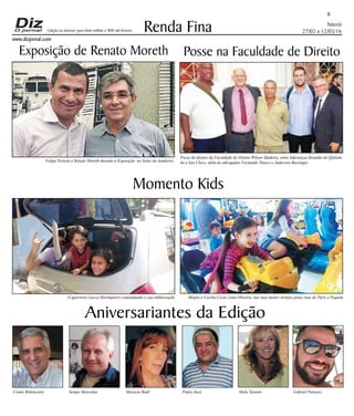Niterói
27/02 a 12/03/16
www.dizjornal.com
89
Renda Fina
Aniversariantes da Edição
Comte Bittencourt Sergio Marcolini Marucia Badr Paulo Jucá Malu Tavares Gabriel Petrucci
Edição na internet para Hum milhão e 800 mil leitores
Momento Kids
Posse na Faculdade de DireitoExposição de Renato Moreth
O guerreiro Lucca Marimpietri comandando a sua embarcação Shopia e Cecília Costa Lima Oliveira, nas suas motos virtuais pelas ruas de Paris e Pequim
Posse do diretor da Faculdade de Direito Wilson Madeira, entre lideranças,Renatão do Quilom-
bo e Seu Chico, além do advogados Fernando Tinoco e Anderson BussingerFelipe Peixoto e Renato Moreth durante a Exposição no Solar do Jambeiro
 