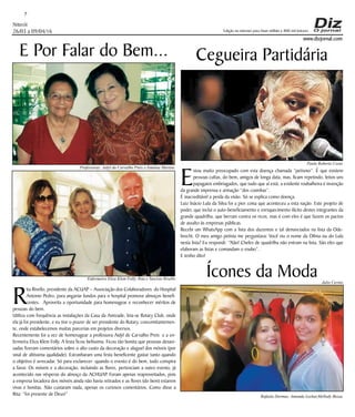 Niterói
26/03 a 09/04/16
www.dizjornal.com
7
Edição na internet para Hum milhão e 800 mil leitores
E Por Falar do Bem...
R
ita Rivello, presidente da ACUAP – Associação dos Colaboradores do Hospital
Antonio Pedro, para angariar fundos para o hospital promove almoços benefi-
centes. Aproveita a oportunidade para homenagear e reconhecer méritos de
pessoas do bem.
Utiliza com frequência as instalações da Casa da Amizade, leia-se Rotary Club, onde
ela já foi presidente, e eu tive o prazer de ser presidente do Rotary, concomitantemen-
te, onde estabelecemos muitas parcerias em projetos diversos.
Recentemente foi a vez de homenagear a professora Aidyl de Carvalho Preis e a en-
fermeira Eliza Klem Folly. A festa ficou belíssima. Ficou tão bonita que pessoas desavi-
sadas fizeram comentários sobre o alto custo da decoração e aluguel dos móveis (por
sinal de altíssima qualidade). Estranharam uma festa beneficente gastar tanto quando
o objetivo é arrecadar. Só para esclarecer: quando o evento é do bem, tudo conspira
a favor. Os móveis e a decoração, incluindo as flores, pertenciam a outro evento, já
acontecido nas vésperas do almoço da ACHUAP. Foram apenas reaproveitados, pois
a empresa locadora dos móveis ainda não havia retirados e as flores (do bem) estarem
vivas e bonitas. Não custaram nada, apenas os curiosos comentários. Como disse a
Rita: “foi presente de Deus!”
Cegueira Partidária
E
stou muito preocupado com esta doença chamada “petismo”. É que existem
pessoas cultas, do bem, amigos de longa data, mas, ficam repetindo, feitos uns
papagaios embriagados, que tudo que aí está, a evidente roubalheira é invenção
da grande imprensa e armação “dos coxinhas”.
É inacreditável a perda da visão. Só se explica como doença.
Luiz Inácio Lula da Silva foi a pior coisa que aconteceu a esta nação. Este projeto de
poder, que inclui o auto-beneficiamento e enriquecimento ilícito destes integrantes da
grande quadrilha, que berram contra os ricos, mas é com eles é que fazem os pactos
de assalto às empresas públicas.
Recebi um WhatsApp com a lista dos duzentos e tal denunciados na lista da Ode-
brecht. O meu amigo petista me perguntava: Você viu o nome da Dilma ou do Lula
nesta lista? Eu respondi: “Não! Chefes de quadrilha não entram na lista. São eles que
elaboram as listas e comandam o roubo”.
E tenho dito!
Rafaela Dormas, Amanda Leckar,Mellody Bessa.
Ícones da Moda
Professoras: Aidyl da Carvalho Preis e Ismênia Martins
Enfermeira Eliza Klem Folly, Rita e Tarcísio Rivello
Julio Cerino
Paulo Roberto Costa
 