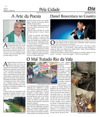 Niterói
09/04 a 23/04/16
www.dizjornal.com
São textos diversos escritos com a sensibi-
lidade e expressão de cada poeta. Palavras
refletidas, imagens poéticas.
As 21 obras expostas atraem os amantes da
arte escrita e falada, comunicando e encan-
tando o público.
A Sala de Cultura Leila Diniz fica na Rua
Prof. Heitor Carrilho, 81, Centro – Niterói/
RJ.
O curador da exposição, Paulo Roberto
Cecchetti, comemora a parceria inédita
com a Sala de Cultura: “A Leila Diniz vem
fazendo um trabalho único e múltiplo, pois
acolhe todo tipo de manifestação artística;
é – para nós, poetas – um excelente espaço
para, quiçá, outras exposições.”
Cecchetti, que é um batalhador pela cultura
e foi recentemente indicado para o Prêmio
“Sou de Niterói”, promovido pelo Jornal O
Globo, na categoria da cultura. Ele é poeta,
escritor, membro da Academia Niteroiense
de Letras e colunista deste jornal
Pela Cidade
11
Edição na internet para Hum milhão e 800 mil leitores
O Mal Tratado Rio da Vala
A
Região Oceânica de Niterói é ba-
nhada por vários rios e tem um
atraente Sistema Lagunar. No pas-
sado vivia de forma natural e as agressões
significativas começaram a mais ou menos
35 anos. Entretanto, nos últimos 10 anos,
com o crescimento desordenado, desa-
tenção e precariedade da rede de esgoto,
a deterioração e assoreamento dos rios e
lagoas têm provocado sérios problemas,
principalmente enchentes. Quando chove,
a inconstância de níveis e fluxos desfavo-
rece o equilíbrio, provoca o crescimento
de algas e espécies de plantas que contri-
buem para os problemas cotidianos que
tanto afligem a população da
área.
O Rio da Vala corta praticamente toda
geografia do Engenho do Mato e Mara-
vista. Com o passar do tempo e aumen-
to do adensamento populacional, antigas
tubulações que “canalizavam” o rio que
corre dentro de muitas propriedades e
casas, passaram ilegalmente e de forma
predatória, a receber esgotos e detritos
de toda espécie. Estes detritos, principal-
mente garrafas pet, pneus e até móveis,
provocam entupimentos destas canali-
zações, que durante as grandes chuvas,
resultam em represamentos e posteriores
expansões explosivas.
A concessionária Águas de Niterói é coni-
vente com estas canalizações de esgotos
ilegais. Esta situação de desiquilíbrio, as-
soreamento, morte de espécies e incons-
tância no fluxo tem provocado constante-
mente problemas nas redondezas de todo
seu curso, alagando
residências, inclusive o
seu interior.
Se for feita as contas
comparando o custo
dos estragos causados
constantemente aos
moradores da região e
os prejuízos ecológicos
com o custo para uma
manutenção adequada,
os estragos e prejuízos
são bem maiores.
Existem pessoas, como
o suplente de vereador, Renatão do
Quilombo, que tem abraçado e com-
batido por esta causa. É preciso ade-
são de mais pessoas pela salvação e
manutenção deste rio, não apenas
pelo ganho da natureza e da ecologia,
mas pelo bem estar de toda popula-
ção que vive neste entorno. É preci-
so que se divulgue e que se ponham
em cheque os responsáveis diretos e
indiretos por esta questão. É preciso
que a Secretaria Estadual do Meio
Ambiente, e o seu órgão de ação, o
INEA, tomem tenência nesta questão.
Se assim não for, dias piores virão.
Daniel Boaventura no Country
O
cantor Daniel Boaventura se apresenta pela primeira vez em Niterói, neste dia 9
de abril, sábado, às 20h, no Country Club, em Pendotiba. O galã vai apresentar
o show “Your Song” para os niteroienses.
No espetáculo mostrar sucessos da sua turnê em 2015, como ” The Lady is a Tramp”
,“New York, New York”, e “Love Me Tender”, além canções que foram incluídas no re-
pertório em 2016, como “Blurred Lines” (Robin Thicke), “Happy” (Pharrwell Williams),
“Locked Out Of Heaven” e “Besame Mucho”.
No final do show, Daniel vai colocar todos para dançar com animadas releituras de “Sep-
tember”, “Last Dance”, “Moves Like a Jagger” e “Never Can Say Goodbye”.
A Arte da Poesia
A
poesia ocupará as paredes da Sala
de Cultura Leila Diniz entre os dias
7 e 29 de abril. A exposição “Ima-
gens Poéticas” conta com 20 poetas que
fazem parte do movimento literário “Escri-
tores ao ar Livro”, que completa oito anos
em 2016, e acontece aos domingos na Pra-
ça Getúlio Vargas, em Icaraí.
Renato Quilombo comanda manifestação
Esgotos residenciais despejam no rioVisão do assoreamento
 