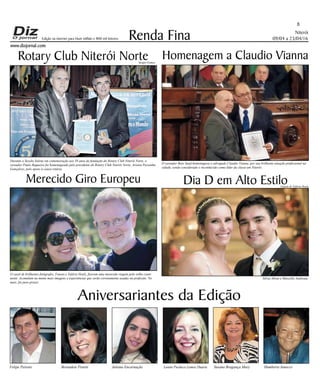 Niterói
09/04 a 23/04/16
www.dizjornal.com
8
Renda Fina
Aniversariantes da Edição
Felipe Peixoto Bernadete Proetti Juliana Encarnação Lenita Pacheco Lemos Duarte Susana Bragança Mary Humberto Innecco
Edição na internet para Hum milhão e 800 mil leitores
Durante a Sessão Solene em comemoração aos 50 anos de fundação do Rotary Club Niterói Norte, o
vereador Paulo Bagueira foi homenageado pelo presidente do Rotary Club Niterói Norte, Aristeu Pessanha
Gonçalves, pelo apoio à causa rotária.
O vereador Beto Saad homenageou o advogado Claudio Vianna, por sua brilhante atuação profissional na
cidade, sendo considerado e reconhecido como líder da classe em Niterói.
O casal de brilhentes fotógrafos, Fausto e Valéria Hoelz, fizeram uma merecida viagem pelo velho conti-
nente. Acomulam na mente mais imagens e experiências que serão corretamente usadas na profissão. No
mais, foi puro prazer.
Silvia Abreu e Marcello Andreata
Rotary Club Niterói Norte Homenagem a Claudio Vianna
Merecido Giro Europeu Dia D em Alto Estilo
Sergio Gomes
Fausto & Valéria Hoelz
 