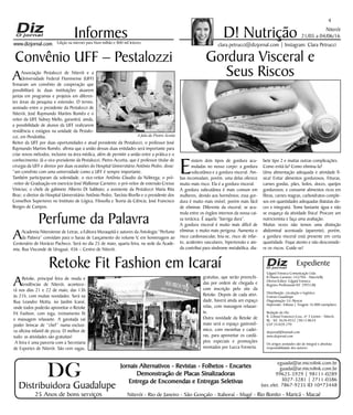 Niterói
21/05 a 04/06/16
www.dizjornal.com
AAssociação Pestalozzi de Niterói e a
Universidade Federal Fluminense (UFF)
firmaram um convênio de cooperação que
possibilitará às duas instituições atuarem
juntas em programas e projetos em diferen-
tes áreas da pesquisa e extensão. O termo,
assinado entre o presidente da Pestalozzi de
Niterói, José Raymundo Martins Romêo e o
reitor da UFF, Sidney Mello, garantirá, ainda,
a possibilidade de alunos da UFF realizarem
residência e estágios na unidade da Pestalo-
zzi, em Pendotiba.
Reitor da UFF por duas oportunidades e atual presidente da Pestalozzi, o professor José
Raymundo Martins Romêo, afirma que a união dessas duas entidades será importante para
criar novos métodos, inclusive na área médica, além de permitir a união entre a prática e o
conhecimento. Já o vice-presidente da Pestalozzi, Pietro Accetta, que é professor titular de
cirurgia da UFF e diretor por duas ocasiões do Hospital Universitário Antônio Pedro, disse:
“um convênio com uma universidade como a UFF é sempre importante.
Também participaram da solenidade, o vice-reitor Antônio Claudio da Nóbrega; o pró-
-reitor de Graduação em exercício José Walkimar Carneiro; o pró-reitor de extensão Cresus
Vinicius; o chefe de gabinete Alberto Di Sabbato; a assistente da Pestalozzi Maria Rita
Braz; o diretor do Hospital Universitário Antônio Pedro, Tarcísio Rivello e o presidente dos
Conselhos Superiores no Instituto de Lógica, Filosofia e Teoria da Ciência, José Francisco
Borges de Campos.
4
Informes
Expediente
Edgard Fonseca Comunicação Ltda.
R Otavio Carneiro 143/704 - Niterói/RJ.
Diretor/Editor: Edgard Fonseca
Registro Profíssional MT 29931/RJ
Distribuição, circulação e logística:
Ernesto Guadelupe
Diagramação: Eri Alencar
Impressão: Tribuna | Tiragem 16.000 exemplares
Redação do Diz
R. Cônsul Francisco Cruz, nº 3 Centro - Niterói,
RJ - Tel: 3628-0552 |9613-8634
CEP 24.020-270
dizjornal@hotmail.com
www.dizjornal.com
Os artigos assinados são de integral e absoluta
responsabilidade dos autores.
D! Nutrição
clara.petrucci@dizjornal.com | Instagram: Clara PetrucciEdição na internet para Hum milhão e 800 mil leitores
Distribuidora Guadalupe
25 Anos de bons serviços
Jornais Alternativos - Revistas - Folhetos - Encartes
Demonstração de Placas Sinalizadoras
Entrega de Encomendas e Entregas Seletivas
Niterói - Rio de Janeiro - São Gonçalo - Itaboraí - Magé - Rio Bonito - Maricá - Macaé
eguada@ar.microlink.com.br
guada@ar.microlink.com.br
99625-5929 | 98111-0289
3027-3281 | 2711-0386
(sec.elet. 7867-9235 ID 10*73448
DG
Gordura Visceral e
Seus Riscos
E
xistem dois tipos de gordura acu-
muladas no nosso corpo: a gordura
subcutânea e a gordura visceral. Am-
bas incomodam, porém, uma delas oferece
muito mais risco. Ela é a gordura visceral.
A gordura subcutânea é mais comum em
mulheres, devido aos hormônios; essa gor-
dura é muito mais visível, porém mais fácil
de eliminar. Diferente da visceral, se acu-
mula entre os órgãos internos da nossa cai-
xa torácica. É aquela “barriga dura”.
A gordura visceral é muito mais difícil de
eliminar, e muito mais perigosa. Aumenta o
risco cardiovascular, leia-se, risco de infar-
to, acidentes vasculares, hipertensão e ain-
da contribui para síndrome metabólica, dia-
bete tipo 2 e muitas outras complicações.
Como evitá-la? Como elimina-la?
Uma alimentação adequada e atividade fí-
sica! Evitar alimentos gordurosos, frituras,
carnes gordas, pães, bolos, doces, queijos
gordurosos; e consumir alimentos ricos em
fibras, carnes magras, carboidratos comple-
xos em quantidades adequadas (batatas do-
ces e integrais). Tome bastante água e não
se esqueça da atividade física! Procure um
nutricionista e faça uma avaliação.
Muitas vezes não temos uma distinção
abdominal acentuada (aparente), porém,
a gordura visceral está presente em certa
quantidade. Fique atento e não desconside-
re os riscos. Cuide-se!
Retoke Fit Fashion em Icaraí
ARetoke, principal feira de moda e
tendências de Niterói, acontece-
rá nos dias 21 e 22 de maio, das 13h
às 21h, com muitas novidades. Será na
Rua Leandro Motta, no Jardim Icaraí,
onde todos poderão aproveitar o Retoke
Fit Fashion, com ioga, treinamento fit
e massagem relaxante. A garotada vai
poder brincar de “chef” numa exclusi-
va oficina infantil de pizza. O melhor de
tudo: as atividades são gratuitas!
A feira é uma parceria com a Secretaria
de Esportes de Niterói. São cem vagas,
gratuitas, que serão preenchi-
das por ordem de chegada e
com inscrição pelo site da
Retoke. Depois de cada ativi-
dade, haverá ainda um espaço
relax, com massagem relaxan-
te.
Outra novidade da Retoke de
maio será o espaço gastronô-
mico, com mesinhas e cadei-
ras, para aproveitar os cardá-
pios especiais e promoções
montados por Lucca Forneria.
Convênio UFF – Pestalozzi
Perfume da Palavra
AAcademia Niteroiense de Letras, a Editora Muraquitã e autores da Antologia “Perfume
da Palavra” convidam para o Sarau de Lançamento do volume V, em homenagem ao
Centenário de Horácio Pacheco. Será no dia 25 de maio, quarta feira, na sede da Acade-
mia, Rua Visconde de Uruguai, 456 – Centro de Niterói.
A fala de Pietro Acetta
 