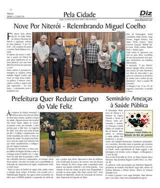 Niterói
09/07 a 23/07/16
www.dizjornal.com
Pela Cidade
11
Edição na internet para Hum milhão e 800 mil leitores
Nove Por Niterói - Relembrando Miguel Coelho
F
oi aberta neste último
dia 05, no Salão Nobre
da Câmara Municipal de
Niterói a exposição coletiva
de artes plásticas “9 por Ni-
terói”, sob curadoria do poeta
e escritor Paulo Roberto Cec-
chetti.
O objetivo da mostra é reafir-
mar o quanto em Niterói há
uma gama significativa de ar-
tistas plásticos com suas mais
diferentes formas de expressão
e cores.
Nesta coletiva é prestada ho-
menagem ao saudoso artista
múltiplo Miguel Coelho que
viveu, no cingir dessa trajetó-
ria poética, a misturar cores,
cantos e contos, e seguiu pela
vida registrando - em tons
fortes - o permanente amor à
verdadeira arte.
Seminário Ameaças
à Saúde Pública
A Associação Pesta-
lozzi de Niterói e o
Instituto de Lógica,
Filosofia e Teoria da
Ciência, estão pro-
movendo o Seminá-
rio Ameaças à Saúde
Pública no Estado do
Rio de Janeiro, abor-
dando as ameaças
à saúde pública dos
brasileiros, e, em par-
ticular, dos cidadãos fluminenses. Estudiosos, pesquisado-
res e cientistas, discutirão todas as questões que envolvam
a presença de agentes infecciosos em nosso País e em nos-
so Estado, muito especialmente do Aedes aegypti, e das
patologias a ele devidas, como a dengue, a chikungunya e
o vírus da zika.
Será no dia 28 de Julho de 2016, no Teatro Popular Oscar
Niemeyer, Rua Jornalista Rogério Coelho Neto, s/n, Nite-
rói- RJ.
As palestras serão apresentadas por Edimilson Migowski,
presidente do Instituto Vital Brasil; Jorge Kalil, diretor do
Instituto Butantan e Wilson Savino, diretor do Instituto
Oswaldo Cruz.
O evento é gratuito e tem vagas limitadas. Mais informa-
ções e inscrições: http://www.saudepublicarj.org.br/.
Prefeitura Quer Reduzir Campo
do Vale Feliz
Às vésperas da eleição municipal, a
Prefeitura abriu uma série de editais
de obras para campos, quadras e praças
da cidade. Algumas dessas intervenções
não foram sequer objeto de consul-
ta popular como, por exemplo, a obra
prevista para o Vale Feliz, no Engenho
do Mato. Esta obra está sendo licitada
por R$ 1,4 milhão e simplesmente vem
sendo repudiada por todos os times de
futebol da cidade. No projeto da Prefei-
tura a área do campo será reduzida, fato
que muda completamente a configura-
ção das equipes existentes.
O Campo do Vale Feliz é o único cam-
po público da Região Oceânica onde se
consegue praticar futebol com 11 joga-
dores de cada lado do gramado e onde
são realizados diversos campeonatos, no formato oficial
deste esporte. Esta obra irá acabar com a possibilidade de
realização de campeonatos da região, prejudicando todos
os times locais.
“Todos os times de futebol da região estão unidos contra
a redução desse campo. Já fizemos uma reunião com a
Administração Regional, mas agora vamos encaminhar um
ofício para a EMUSA pedindo a suspensão do edital até
que o projeto seja refeito. Queremos a obra de melhoria,
com revitalização da praça e do entorno, mas não dá para
haver redução do único campo onde a população pode
praticar seu esporte preferido e de forma gratuita. Essa
redução da área do campo vai gerar mais desigualdade e
exclusão na nossa região. Não vamos aceitar isso!”, disse
Renatão do Quilombo, diretor da Associação da Comuni-
dade Tradicional do Engenho do Mato.
Para tal homenagem, foram
convidados Gilda Uzeda, Jorge
Novaes, Edgard Fonseca, Luiz
Tadeu Penna Gomes, Maria
Carmem Cançado, Matilde Sla-
bi Conti, Pedro Coelho, Robert
Preis e Shirley Lopes.
Cada artista se apresenta com
uma ou duas obras, escolhidas
de uma forma pessoal, sem qual-
quer interferência nos trabalhos
selecionados.
A exposição “9 por Niterói”
procura agregar várias correntes
para formar um todo harmônico
aos olhos do observador e que
possa vir a decantar os fazedores
de sonhos com o melhor da arte
niteroiense”, disse o curador PR
Cecchetti.
A visitação é das 14 às 17h, de
segunda a sexta-feira. A entrada
é franca.
Sergio Gomes
Renatão do Quilombo
 