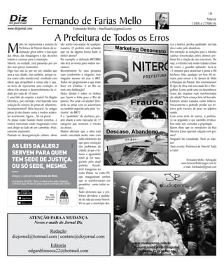 Niterói
13/08 a 27/08/16
www.dizjornal.com
10
Fernando Mello - fmelloadv@gmail.com
Fernando de Farias Mello
ATENÇÃO PARAA MUDANÇA
Novos e-mails do Jornal Diz
Redação
dizjornal@hotmail.com | contato@dizjornal.com
Editoria
edgardfonseca22@hotmail.com
Fernando Mello, Advogado
www.fariasmelloberanger.com.br
e-mail: fmelloadv@gmail.com
A Prefeitura de Todos os Erros
M
uito me impressiona a postura da
Prefeitura de Niterói diante da re-
clamação geral sobre a execução
das obras, das maquiagens e das decisões
inúteis e custosas para o município.
Niterói, na verdade, está passando por um
dos seus piores momentos.
Digo isso não só por ser um cidadão que
ama a sua cidade, mas também, porque es-
tou como todo mundo está: revoltado com
obras que atrapalham a nossa vida e que,
ao invés de representar uma evolução, as
obras irão atrasar o desenvolvimento da ci-
dade por mais de 10 anos.
É uma falta de respeito a todos! Na Região
Oceânica, por exemplo, está havendo uma
redução do número de pistas de rolamento.
Incompreensível! Uma loucura! As antigas
pistas já não davam conta e muitos aciden-
tes aconteciam. Agora... Só vai piorar.
As pistas estão ficando muito estreitas, e
muitos motoristas estão imaginando como
será dirigir ao lado de um caminhão. Prati-
camente impossível.
Pautada na desorganização urbana, obras
vão sendo executadas de qualquer
maneira. O prefeito está achando
que vai de alguma forma iludir o
eleitor atento?
Por exemplo: o defasado BRT/BRS
não terá serventia para muitos mo-
radores.
Recentemente fiz uma pesquisa
num condomínio e ninguém, mas
ninguém mesmo irá usar o BRT.
Todos me perguntaram o que iriam
fazer em Charitas. Ir ao Rio ou
mais uma baldeação?
Outra dúvida é sobre os ônibus
que fazem a linha para o Rio de
Janeiro. Por onde circularão? Divi-
dirão as pistas com os automóveis
ou também seguirão pela pista “ex-
clusiva” do BRT?
É a “qualidade” do duvidoso pro-
jeto aliado a uma execução de 5ª
categoria que mostram o retrato
do atraso.
Muitos afirmam que a obra está
sendo executada muito mais com
vulto eleitoreiro do
que para resolução
dos problemas da
cidade; já que o fa-
moso e aguardado
túnel já foi inau-
gurado pelo atual
prefeito. Acredi-
tem! Inaugurou no
estilo Dilma, no estilo PT,
que inauguravam sonhos
que se transformaram em
pesadelos, como todos sa-
bem...
Tudo demostra que a pre-
feitura derrubou a qualida-
de de vida da nossa Niterói.
Vê-se que o município des-
ceu a ladeira, perdeu qualidade, surrada
dia e noite pelo abandono.
Por exemplo: as soluções para o trânsito
caótico encontradas pelos últimos pre-
feitos foi a criação de vias reversíveis. Ou
seja, o trânsito está sendo tratado à base
de cones e guardas apitando. Leva-se
15 minutos para atravessar a ponte a 80
km/hora. Mas, qualquer um leva 30 mi-
nutos para vencer a Av. Jansen de Melo
e Marques do Paraná. Um contrassenso!
O tipo de obra mal executada foi o Mer-
gulhão. Como pode uma via desembocar
numa das esquinas mais movimentadas
da cidade? Nem criança faria tal burrada.
Estamos sendo tratados como imbecis.
Sinceramente e pedindo perdão aos lei-
tores pelo excesso de peso no adjetivo
usado.
Com erros atrás de outros, a prefeitu-
ra vai seguindo o seu caminho errático.
Isso tudo sem consultar a população.
Quem disse que os moradores da Rua
Moreira Cesar queriam calçada com gra-
nito?
Ninguém foi consultado. Nem os lojis-
tas!
Tudo errado, Prefeitura de Niterói! Tudo
errado!
Alerj.
Aqui você
tem poder.
Baixe na
Chegou o aplicativo Carteirada do Bem.
As leis daAlerj
servem para quem
tem sede de justiça.
Ou só sede, mesmo.
Lei Estadual 2424/95: “Bares e restaurantes estão obrigados
a oferecer água ﬁltrada de graça quando solicitada pelo cliente.”
Fraude
Marketing Desonesto
Descaso, Abandono...
 