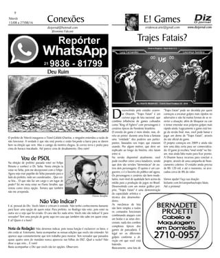 Niterói
13/08 a 27/08/16
www.dizjornal.com
9
Conexões
erialencar.arte@gmail.com
E! Games
dizjornal@hotmail.com
Jêronimo Falconi
Deu Ruim
O prefeito de Niterói inaugurou o Túnel Cafubá-Charitas, e ninguém entendeu a razão de
não funcionar. A verdade é que não está pronto e estão forçando a barra para se darem
bem na eleição que vem. Mas o castigo da mentira chegou. Já correu terra e pedra para
cima do buraco inacabado. Até parece cena de desabamento. Deu ruim!
Vou de PSOL
Na eleição de prefeito passada votei no Felipe
Peixoto e conheci o Dr. Seba. Nesta eleição ia
votar no Seba, pois me decepcionei com o Felipe.
Agora vejo esse papelão do Seba passando para o
lado do prefeito, indo ser coordenador... Que coi-
sa feia... O que não faz um cargo e um lugar de
poder? Só me resta votar no Flavio Serafini, que
restou como única opção. Tomara que também
não me arrependa.
Não Vão Indicar?
E aí, pessoal do Diz. Vocês falam e criticam à vontade. Não tenho conhecimento bastante
para fazer uma opção de quem votar. Para prefeito, no Rodrigo não voto, pois votei na
outra vez e vejo que foi errado. O cara não fez nada sério. Vocês não vão indicar? E para
vereador? Tem uma porção de gente aqui em casa que também não sabe em quem votar.
E aí? Quem é o bom?
Nota da Redação: Não devemos indicar, pois nossa função é esclarecer os fatos, e
eles estão aí. Entretanto, basta acompanhar as nossas edições que vocês vão entender. Só
aparece aqui constantemente que tem trabalho para mostrar. Tem vereador que passados
quase quatro anos do mandato nunca apareceu nas folhas do DIZ. Qual a razão? Não
disse a que veio... É ruim!
Basta acompanhar o Diz que vocês vão ter opções. Observem.
Trajes Fatais?
D
esenvolvido pelo estúdio cearen-
se Onanim, "Trajes Fatais" é um
curioso jogo de luta nacional, que
combina influências de games cultuados
como "King of Fighers" com personagens e
cenários típicos do Nordeste brasileiro.
O enredo do game é meio doido, mas, di-
reto ao ponto: durante uma festa a fantasia
uma “entidade” deu poderes aos partici-
pantes, baseados nos trajes que estavam
usando. Por algum motivo, que deve ser
explicado ao longo da história, eles lutam
entre si.
Na versão disponível atualmente, você
pode escolher entre cinco lutadores; sendo
que dois são versões "demoníacas" de ou-
tros dois personagens. O quinto é um can-
gaceiro, e é o favorito do público até agora.
Os personagens e cenários são bem mode-
lados, num nível de qualidade bem acima da
média para a produção de jogos no Brasil.
Desenvolvido com um motor gráfico pró-
prio, "Trajes Fatais" é uma demonstração
da capacidade artística e
técnica dos desenvolve-
dores.
As mecânicas de luta
são bem simples e todos
os comandos funcionam
combinando ataques com
um botão e as setas dire-
cionais; nada dos combos
complexos típicos dos
games de pancadaria. É
legal ver os diferentes
golpes conforme a di-
reção em que você está
batendo.
Basicamente, uma luta de
"Trajes Fatais" pode ser decidida por quem
começou a encaixar golpes mais rápidos no
adversário e não há muitas formas de se re-
verter a situação; além de bloquear ou cair
e tentar emendar seus próprios golpes mais
rápido ainda. Logicamente o game está lon-
ge da versão final, mas, você pode baixar e
jogar um demo de "Trajes Fatais", através
do site oficial do game.
O projeto começou em 2009 e ainda não
tem uma data certa para ser comercializa-
do. O game já recebeu "sinal verde" no Ste-
am, mas ainda falta muito para ficar pronto.
A Onanim busca recursos para concluir o
projeto, através de uma campanha de finan-
ciamento coletivo. O estúdio ainda precisa
de R$ 120 mil, e até o momento, só arre-
cadou cerca de 8% do valor.
Vamos ajudar! Faça sua doação:
kickante.com.br/campanhas/trajes-fatais.
Até a próxima!
Flavio Serafini
 
