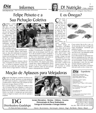 Niterói
27/08 a 10/09/16
www.dizjornal.com
4
Informes
Expediente
Edgard Fonseca Comunicação Ltda.
R Otavio Carneiro 143/704 - Niterói/RJ.
Diretor/Editor: Edgard Fonseca
Registro Profíssional MT 29931/RJ
Distribuição, circulação e logística:
Ernesto Guadelupe
Diagramação: Eri Alencar
Impressão: Tribuna | Tiragem 16.000 exemplares
Redação do Diz
R. Cônsul Francisco Cruz, nº 3 Centro - Niterói,
RJ - Tel: 3628-0552 |9613-8634
CEP 24.020-270
dizjornal@hotmail.com
www.dizjornal.com
Os artigos assinados são de integral e absoluta
responsabilidade dos autores.
D! Nutrição
clara.petrucci@dizjornal.com | Instagram: Clara PetrucciEdição na internet para Hum milhão e 800 mil leitores
Distribuidora Guadalupe
25 Anos de bons serviços
Jornais Alternativos - Revistas - Folhetos - Encartes
Demonstração de Placas Sinalizadoras
Entrega de Encomendas e Entregas Seletivas
Niterói - Rio de Janeiro - São Gonçalo - Itaboraí - Magé - Rio Bonito - Maricá - Macaé
eguada@ar.microlink.com.br
guada@ar.microlink.com.br
99625-5929 | 98111-0289
3027-3281 | 2711-0386
(sec.elet. 7867-9235 ID 10*73448
DG
E os Ômegas?
C
omer bastan-
tes nozes,
linhaça, chia
e óleo de peixe, tem
sido uma recomen-
dação comum nos
dias de hoje, devido
ao aporte de ôme-
gas oferecidos. Es-
sas “gorduras boas”
ajudam no funciona-
mento do nosso or-
ganismo; mas como
elas agem?
Bom, primeiro pre-
cisamos entender
que existem ômegas anti-
-inflamatórios e pró-inflama-
tórios. Ambos são de extrema
importância e agem em con-
junto; mas precisamos iden-
tificar “quem é quem” e qual
é a sua real necessidade. Por
exemplo: o ômega 3 tem ação
anti-inflamatória, já o 6 é pró-
-inflamatório. Um exerce ação
antitrombótica e ajuda o sis-
tema imune; o ômega 6 tem
resposta contrária, mas, tam-
bém necessária no combate
de infecções e lesões.
O que acontece hoje em dia, é que a ra-
zão de proporção de todos os ômegas têm
estado desequilibrada, contribuindo para
problemas da saúde.
A resposta inflamatória tem estado muito
mais alta do que a anti-inflamatória devido
ao estresse e a má alimentação.
O uso indiscriminado de suplementos tam-
bém tem contribuído para isso. Então, pro-
cure um profissional capacitado para avaliar
sua real necessidade, corrigir ou melhorar
sua alimentação e entrar com uma suple-
mentação adequada, quando precisa.
Os ômegas são muito bons e necessários,
desde que usados na dose e tempo certo.
Moção de Aplausos para Velejadoras
Overeador Paulo Bagueira, presidente da Câmara de Ve-
readores de Niterói, apresentou na sessão plenária do
dia 16/08 moção de aplausos e congratulações às velejado-
ras Kahena Kunze e Martine Grael, pela conquista da meda-
lha de ouro nos jogos olímpicos de 2016.
Para o vereador Bagueira a conquista da medalha na classe
49er FX Feminina pelas duas velejadoras, é motivo de or-
gulho do município, desde que Martine Grael é membro de
família niteroiense que tem outros medalhistas neste esporte
(Torbel e Lars Grael); e é exemplo para que outros jovens e
crianças se integrem ao esporte como meio de superação e
conquistas.
Felipe Peixoto e a
Sua Pichação Coletiva
Ocandidato a prefeito
Felipe Peixoto, do
PSB, abriu a sua campa-
nha eleitoral no Largo do
Marrão, em Santa Rosa
com uma imensa Pichação
Coletiva. Os militantes e
os “colaboradores” foram
estimulados a usar sprays
de tinta para picharem
uma imensa faixa de papel,
(desperdício de papel e
manifestação antiecológi-
ca) onde foram induzidos
a picharem palavras de or-
dem e protestos contra os
males mais óbvios que afligem a população brasi-
leira, como corrupção, violência, saúde abando-
nada, etc. Uma clara manifestação da incoerência
e imaturidade do grupo. Um mar de equívocos,
inclusive com temas perigosos e contrários ao can-
didato. Falar de Saúde Abandonada é o mesmo
que dar um tiro no pé.
Os equívocos se multiplicam e denotam a falta de
visão. A Campanha tem como tema “Cidade Lim-
pa”. E as pessoas se perguntam: Limpa de quê?
Administrar uma cidade não é apenas limpar. Para
este fim, devem-se eleger faxineiros. A menos que
a limpeza seja humana. Será que vão segregar os
mendigos, os homossexuais, as prostitutas e os
pobres, além da discriminação racial? Vão atirá-
-los no Rio da Guarda? O tema é semelhante à
antiga campanha do ex-presidente Jânio Quadros,
no “Varre, Varre, Vassourinha!”, que resultou na-
quele fracasso da direita raivosa da época.
Fora a militância interesseira e os “colaboradores”
não havia adesões. Este pequeno grupo pichou
a grande faixa e depois simbolicamente colocou
os temas no lixo. Deram a partida em meio de
dúvidas e equívocos, típicos de uma juventude
imatura e despreparada para a finalidade.
Martine Grael e Kahena Kunze
Luiz Barros
 