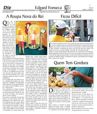 Niterói
10/09 a 24/09/16
www.dizjornal.com
6
Edgard Fonseca
edgardfonseca22@hotmail.com
Edição na internet para Hum milhão e 800 mil leitores
A Roupa Nova do Rei
Q
uem não se
lembra da fá-
bula ou conto
de fadas de autoria do
dinamarquês Hans Chris-
tian Andersen, publica-
do em 1837, inspirado
num conto do “Livro dos
Exemplos” de 1335?
Quem ainda não conhece
deve procurar esta infor-
mação de quase duzen-
tos anos, mas, de incrível
sabedoria e que nos im-
pele a mais razoável re-
flexão até os dias atuais.
Numa síntese, um enga-
nador, fazendo-se passar
por alfaiate diz para um
rei que faria uma roupa
tão maravilhosa e rica,
que apenas as pessoas
mais inteligentes e pers-
picazes poderiam vê-la. Recebeu fortunas e
muitos tecidos raros, que foram guardados
e ele na sua farsa, fingia tecer com o seu
tear os “novos tecidos e a roupa imperial”.
Ninguém via nada. Mas, as pessoas para
não parecerem estúpidas e sem a inteligên-
cia necessária, concordavam com a mentira
gritante e ainda elogiavam. Ao “mostrar”
a roupa ao rei apontando para uma mesa
vazia, este para não parecer idiota excla-
mou: Que bela vestimenta real! E a farsa
continuou, seguida por todos os ministros
e bajuladores.
O rei ao desfilar pelas ruas apenas de cue-
cas e aplaudido pelos súditos, que procla-
mavam suas “inteligências” fazendo elogios
à bela vestimenta, foram surpreendidos por
uma criança, deveras inteligente, que gri-
tou: “o Rei Está Nu”!
O rei suspeitando ser verdade a afirmação
se encolhe todo de vergonha, mas, da for-
ma mais idiota persiste no desfile até o fim
do cortejo. Por último, entre questiona-
mentos, a farsa foi desfeita.
Ficou apenas a constatação da expectativa
humana, que todos querem parecer mais
inteligentes do que realmente são, quan-
do a realidade prova que a quase maioria
é composta de pessoas medianas. O que
não se constitui num demérito. A foguei-
ra das vaidades é que estimula e exige que
“todos” sejam brilhantes e acima da média.
A humanidade tem especial talento para
deturpar tudo, criando versões laterais,
quando não são perversas, justificando suas
fraquezas e interesses. Têm a capacidade
de acusar e raivosamente buscar culpados
por suas incapacidades. É comum criarmos
versões paralelas para algumas palavras,
como “o ignorante”, que nada mais é que á
aquele que ignora, e não é obrigação saber
de tudo! Mas, como as atitudes de grosse-
rias partem muitas vezes de pessoas com
menos instrução, se diz que uma atitude
grosseira foi perpetrada por “um ignoran-
te”, tornando-se sinônimo de mal-educado,
impolido, estúpido; ou se esticar um pouco
mais, boçal, idiota, imbecil e burro! São si-
nônimos induzidos e paralelos, ainda que
na essência não seja exatamente isso.
O que ocorre quando afirmamos que al-
guém é apenas mediano, não se constitui
numa ofensa. Mas, incrivelmente é aquela
que doí, pois todos se acham detentores
de uma capacidade cerebral, ungida pelos
deuses e espíritos superiores, e se constitui
num “ataque de morte” e desqualificação
perversa. É apenas a emissão de um sim-
ples conceito, que pode ou não ser aceito.
Emito apenas a minha opinião, que não se
constitui numa verdade máxima ou que não
possa ser contestada.
O que é médio e comum não é bom, nem
suficiente para expectativa da humanida-
de. Principalmente para as pessoas que se
acham ungidos e designados semideuses.
Lamentavelmente...
Ficou Difícil
E
m Niterói está difícil encontrar uma ruazinha que não esteja sendo utilizada como
meio de rendimentos para a concessionária Niterói Rotativo. A prefeitura de Niterói
fez este estranho contrato de 40 anos de concessão para um número determinado
de vagas. Entretanto, a impressão que temos e que todo dia cresce este número. Tem
sempre uma nova rua, um novo cobrador, mostrando que “está tudo dominado”.
Quando o vereador Daniel Marques (PV) protocolou um requerimento de informações,
apoiado pela grande maioria da casa, para ter acesso ao contrato e documentos referentes
à concessão das vagas de estacionamento, a empresa Niterói Rotativo respondeu que só se
reportaria ao Ministério Público. Naturalmente aumentou a desconfiança dessa transação.
Qual a razão de tanto segredo?
Quem Tem Gordura
D
efinitivamente o monstro da infla-
ção voltou com toda força. Até
nos mercados mais populares e
baratos da cidade a remarcação de preços
virou rotina. Há quinze dias comprei café
solúvel. Ontem voltei ao mesmo lugar e me
deparei com um aumento de 60%. Fui ver
alguns registros e eles são assustadores. O
feijão preto, nos últimos 12 meses, já subiu
116%.
Quem acreditou na cantilena da eleição
passada está agora vendo o resultado.
Quem disse ter saído da pobreza, já voltou.
E o encolhimento da tal classe média está
pra lá de crescido. Já tem gente se livran-
do dos sinais de melhoria, pois não estão
aguentando manter o padrão.
Em breve teremos, com mais clareza, o ta-
manho do arroxo. Esperem acabar os Jo-
gos Paralímpicos, e ver quantas lojas irão
fechar... Não tem compradores com dinhei-
ro suficiente e o legado dos maus governos
ainda vão dar muito que chorar. Pobre Rio
de Janeiro de tantos superfaturamentos e
perdões de dívidas fiscais.
Quem tem gordura para queimar vai menos
mal. Quem não tem, vai se arrastar.
 