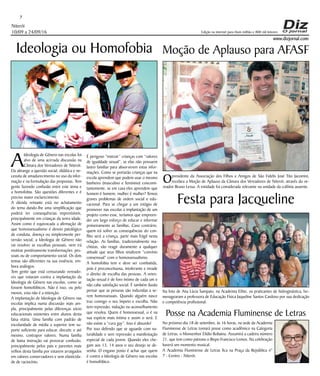 Niterói
10/09 a 24/09/16
www.dizjornal.com
7
Edição na internet para Hum milhão e 800 mil leitores
Posse na Academia Fluminense de Letras
No próximo dia 18 de setembro, às 16 horas, na sede da Academia
Fluminense de Letras tomará posse como acadêmico na Categoria
de Letras, o Monsenhor Elídio Robaina. Assumirá a cadeira número
21, que tem como patrono o Bispo Francisco Lemos. Na celebração
haverá um momento musical.
A Academia Fluminense de Letras fica na Praça da República n°
7 - Centro - Niterói.
Ideologia ou Homofobia
A
Ideologia de Gênero nas escolas foi
alvo de uma acirrada discussão na
Câmara dos Vereadores de Niterói.
Ela abrange a questão social, didática e ne-
cessita de amadurecimento no uso da infor-
mação e na formulação das propostas. Tem
gente fazendo confusão entre este tema e
a homofobia. São questões diferentes e é
preciso maior esclarecimento.
A dúvida reinante está no achatamento
do tema dando-lhe uma simplificação que
poderá ter consequências imprevisíveis,
principalmente em crianças da tenra idade.
Assim como é equivocada a afirmação de
que homossexualismo é desvio patológico
de conduta, doença ou simplesmente per-
versão social, a Ideologia de Gênero não
vai resolver as escolhas pessoais, nem irá
motivar positivamente transformações pes-
soais ou de comportamento social. Os dois
temas são diferentes na sua essência, em-
bora análogos.
Tem gente que está censurando vereado-
res que votaram contra a implantação da
Ideologia de Gênero nas escolas, como se
fossem homofóbicos. Não é isso, ou pelo
menos, esta não é a intenção.
A implantação de Ideologia de Gênero nas
escolas implica numa discussão mais am-
pla, principalmente pelas diferenças sócio
educacionais existentes entre alunos desta
faixa etária. Uma família com padrão de
escolaridade de média a superior tem su-
porte suficiente para educar, discutir, e até
mesmo, contrapor valores. Numa família
de baixa instrução vai provocar confusão,
principalmente pelos pais e parentes mais
velhos desta família por estarem arraigados
em valores conservadores e sem elasticida-
de de raciocínio.
É perigoso “instruir” crianças com “valores
de igualdade sexual”, se elas não possuem
lastro familiar para absorverem estas infor-
mações. Como se portarão crianças que na
escola aprendem que podem usar o mesmo
banheiro (masculino e feminino) concomi-
tantemente, se em casa eles aprendem que
homem é homem, mulher é mulher? Temos
graves problemas de ordem social e edu-
cacional. Para se chegar a um estágio de
promover nas escolas a implantação de um
projeto como esse, teríamos que empreen-
der um largo esforço de educar e informar
primeiramente as famílias. Caso contrário,
quem irá sofrer as consequências do con-
flito será a criança, parte mais frágil nesta
relação. As famílias, tradicionalmente ma-
chistas, vão reagir duramente a qualquer
atitude que seus filhos sinalizem “convívio
consensual” com o homossexualismo.
A homofobia tem e deve ser combatida,
pois é preconceituosa, intolerante e invade
o direito de escolha das pessoas. A orien-
tação sexual é de foro íntimo de cada um e
não cabe satisfação social. É também ilusão
pensar que as pessoas são induzidas a se-
rem homossexuais. Quando alguém nasce
traz consigo o seu ímpeto e escolha. Não
tem repressão, indução ou aconselhamento
que resolva. Quem é homossexual, o é na
sua espécie mais íntima e assim o será. E
não existe a “cura gay”. Isso é absurdo!
Por isso defendo que se aguarde com na-
turalidade e sem repressão a manifestação
especial de cada jovem. Quando eles che-
gam aos 13, 14 anos o seu desejo se de-
senha. O engano posto é achar que quem
é contra a Ideologia de Gênero nas escolas
é homofóbico.
Festa para Jacqueline
Na foto de Ana Lúcia Sampaio, na Academia Elitte, os praticantes de hidroginástica, ho-
menagearam a professora de Educação Física Jaqueline Santos Cardoso por sua dedicação
e competência profissional.
Moção de Aplauso para AFASF
Opresidente da Associação dos Filhos e Amigos de São Fidelis José Tito Jacomini,
recebeu a Moção de Aplauso da Câmara dos Vereadores de Niterói, através do ve-
reador Bruno Lessa. A entidade foi considerada relevante na unidade da colônia ausente.
 