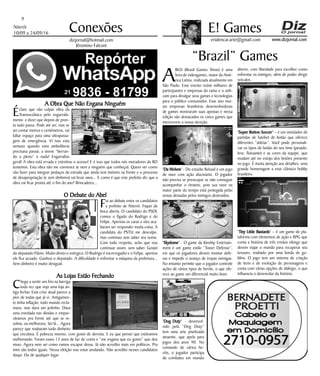 Niterói
10/09 a 24/09/16
www.dizjornal.com
A Obra Que Não Engana Ninguém
Éclaro que vão culpar obra da
Transoceânica pelo engarrafa-
mento e dizer que depois de pron-
ta tudo passa. Pode até ser, mas se
sei contar metros e centímetros, vai
faltar espaço para uma ultrapassa-
gem de emergência. Vi isso esta
semana quando uma ambulância
precisava passar, a sirene “berran-
do a pleno” e nada! Engarrafou
geral! A obra está errada e estreitou o acesso! E é isso que todos nós moradores da RO
tememos. Esta obra não me convence (e nem a ninguém que conheço). Quero ver como
vão fazer para integrar pedaços da estrada que ainda tem imóveis na frente e o processo
de desapropriação (e sem dinheiro) vai levar anos... E como é que este prefeito diz que a
obra vai ficar pronta até o fim do ano? Brincadeira...
O Debate do Abel
Fui ao debate entre os candidatos
a prefeito de Niterói. Fiquei de
boca aberta. O candidato do PSOL
comeu o fígado do Rodrigo e do
Felipe. Apertou os caras e eles aca-
baram ser responder muita coisa. A
candidata do PSTU me desculpe,
mas continuo sem saber seu nome.
Com todo respeito, acho que vou
continuar assim, sem saber. Gostei
do deputado Flávio. Muito direto e enérgico. O Rodrigo é escorregadio e o Felipe, apertou
ele fica acuado. Ganhou o deputado. A dificuldade é enfrentar a máquina da prefeitura...
Sem dinheiro é muito desigual.
As Lojas Estão Fechando
Chego a sentir um frio na barriga
toda vez que vejo uma loja an-
tiga fechar. Esta crise atual parece a
pior de todas que já vi. Antigamen-
te tinha inflação, todo mundo recla-
mava, mas dava um jeitinho. Dava
uma enrolada nas dívidas e empur-
rávamos pra frente até que se re-
solvia, ou melhorava. Sei lá... Agora
parece que roubaram todo dinheiro
que circulava. É pobreza mesmo, com gosto de derrota. E eu que pensei que estávamos
melhorando. Foram esses 13 anos de faz de conta e “me engana que eu gosto” que deu
nisso. Agora nem sei como vamos escapar dessa. Já não acredito mais em políticos. Pra
mim são todos iguais. Nessa eleição vou votar anulando. Não acredito nesses candidatos
daqui. Ou de qualquer lugar.
9
Conexões
erialencar.arte@gmail.com
E! Games
dizjornal@hotmail.com
Jêronimo Falconi
“Brazil” Games
A
BGS (Brasil Games Show) é uma
feira de videogames, maior da Amé-
rica Latina, realizada atualmente em
São Paulo. Esse evento reúne milhares de
participantes e empresas do ramo e o utili-
zam para divulgar seus games e tecnologias
para o público consumidor. Esse ano mui-
tas empresas brasileiras desenvolvedoras
de games mostraram suas apostas e nessa
edição são destacados os cinco games que
merecerem a nossa atenção.
‘Da Wolves’ - Do estúdio Reload é um jogo
de nave com ação alucinante. O jogador
não precisa se preocupar se não conseguir
acompanhar o tiroteio, pois sua nave na
maior parte do tempo está protegida pelas
armas deixadas pelos inimigos destruídos.
‘Skydome’ - O game da Kinship Entertain-
ment é um game estilo “Tower Defense”,
em que os jogadores devem montar defe-
sas e impedir o avanço de tropas inimigas.
No entanto permite que o jogador controle
ações de vários tipos de heróis, o que ofe-
rece ao game um diferencial muito bom.
‘Dog Duty’ - desenvol-
vido pela “Dog Duty”
tem uma arte pixelizada
atraente, que apela para
jogos dos anos 90. No
comando de vários he-
róis, o jogador participa
de combates em mundo
aberto, com liberdade para escolher como
enfrentar os inimigos, além de poder dirigir
veículos.
‘Super Button Soccer’ – é um simulador de
partidas de futebol de botão que oferece
diferentes “atletas”. Você pode personali-
zar os tipos de botão do seu time (pesado,
leve, flutuante) e as cores da equipe, que
mudam até no estojo dos botões presente
no jogo. É muita atenção aos detalhes, uma
grande homenagem a esse clássico hobby
brasileiro.
‘Tiny Little Bastards’ – é um game de pla-
taforma com elementos de ação e RPG que
conta a história de três irmãos vikings que
devem viajar o mundo para recuperar seu
tesouro, roubado por uma horda de go-
blins. O jogo tem um sistema de criação
de itens e de evolução de personagens e
conta com várias opções de diálogo, o que
influencia o desenrolar da história.
 