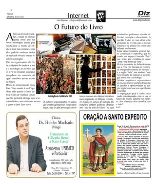 Niterói
29/10 a 12/11/16
www.dizjornal.com
5
InternetLaio Brenner - dizjornal@hotmail.com
ORAÇÃOASANTO EXPEDITO
Festa 19 de abril. Comemora-se todo dia 19
Se vc. está com algum
, precisa de
, peça a Santo Expedito. Ele é o
Santo dos Negócios que precisam de pronta
solução e cuja invocação nunca é tardia.
Problema Difícil e
aparentemente sem Solução
Ajuda Urgente
ORAÇÃO
Obrigado.
: Meu Santo Expedito da Causas
Justas e Urgentes, socorrei-me nesta hora
de aflição e desespero. Intercedei junto
ao Nosso Senhor Jesus Cristo! Vós que
sois o Santo dos Aflitos, Vós que sois o
Santo das Causas Urgentes, protegei-me,
ajudai-me, Dai-me Força, Coragem e
Serenidade. Atendei o meu pedido: (fazer o
pedido) Ajudai-me a superar estas Horas
Difíceis, protegei-me de todos que possam
me prejudicar; Protegei minha família,
atendei o meu pedido com urgência.
Devolvei-me a Paz a Tranqüilidade
Serei grato pelo resto da minha vida
e levarei seu nome a todos que têm fé.
Rezar 1 Padre Nosso,1 Ave Maria
e Fazer o sinal da cruz.
“para que os pedidos sejam atendidos
é necessário que sejam justos”.
Agradeço a Santo Expedito a Graça Alcançada.Santo Expedito
Dr. Helder Machado
Urologia
Tratamentode
Cálculo Renal
a Raio Laser
Rua Dr. Celestino, 26
Centro - Niterói.
Tels:2620-2084 /2613-1747
Clínica
Atendemos UNIMED
eParticular
Atendimento24Hpelo tels:
8840-0001e9956-1620
O Futuro do Livro
A
Feira do Livro de Frank-
furt, a maior do mundo,
aposta nesse ano nas
novas tecnologias usadas para
revolucionar o mundo da edi-
ção e atrair mais visitantes, onde
eles poderão conhecer óculos
de realidade virtual e outras in-
críveis tecnologias.
Para os organizadores da Fei-
ra, o objetivo foi explorar a arte
e a tecnologia ao permitir que
os 275 mil visitantes esperados
mergulhem em universos até
agora acessíveis apenas através
da leitura.
O livro do artista taiwanês Jimmy
Liao (“Meu mundo é você”) ga-
nhará vida quando o leitor co-
loca óculos de realidade virtual,
que lhe permitirá interagir com a he-
roína da obra, uma misteriosa menina
a quem se deve fazer sorrir.
Inteligência Artificial e 3D
Os editores especializados em educa-
ção também apostam nas novas tecno-
logias, seja de aplicativos que conver-
tem os manuais em objetos interativos
ou na impressão em 3D para reprodu-
zir órgãos em cursos de biologia. Os
visitantes também poderão observar
uma “sala de aula do futuro”, na qual
estudantes e professores testarão di-
ferentes inovações educacionais. A
questão é saber se essas ideias serão
geradoras de receitas para o mundo
editorial e se estarão no centro dos
debates profissionais.
Essas ideias inovadoras geraram tan-
ta curiosidade e esperança que foi
criado um espaço chamado “Arts”
que nesse ano constituiu-se quase
“uma Feira dentro da Feira”.
O vice-presidente do Salão destacou
que a Feira está baseada no “conteú-
do independentemente do formato”,
e a seção “Arts” visa analisar “este
novo modelo de negócios e as siner-
gias entre arte e tecnologia”.
Artistas, arquitetos e representantes
do mundo inteiro também debaterão
os desafios e oportunidades da edi-
ção digital com base em experiências
concretas.
A empolgação geral e todos estão
muito entusiasmados com o que o
futuro do mundo editorial nos reser-
va. Arte e literatura irão caminhar lado
a lado?
Inté!
 