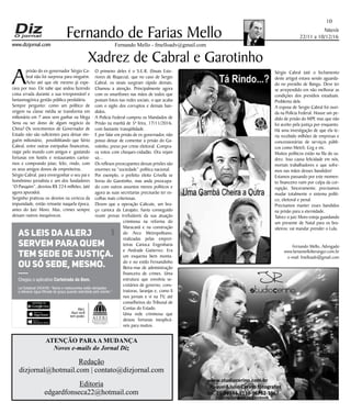 Niterói
22/11 a 10/12/16
www.dizjornal.com
10
Fernando Mello - fmelloadv@gmail.com
Fernando de Farias Mello
ATENÇÃO PARAA MUDANÇA
Novos e-mails do Jornal Diz
Redação
dizjornal@hotmail.com | contato@dizjornal.com
Editoria
edgardfonseca22@hotmail.com
Fernando Mello, Advogado
www.fariasmelloberanger.com.br
e-mail: fmelloadv@gmail.com
Xadrez de Cabral e Garotinho
A
prisão do ex-governador Sérgio Ca-
bral não foi surpresa para ninguém.
Acho até que ele mesmo já espe-
rava por isso. Ele sabe que andou fazendo
coisa errada durante a sua irresponsável e
fantasmagórica gestão pública perdulária.
Sempre pergunto: como um político de
origem na classe média se transforma em
milionário em 7 anos sem ganhar na Mega
Sena ou ser dono de algum negócio da
China? Os vencimentos de Governador de
Estado não são suficientes para deixar nin-
guém milionário, possibilitando que Sério
Cabral, entre outras estripulias financeiras,
viajar pelo mundo com amigos e gastando
fortunas em hotéis e restaurantes caríssi-
mos e comprando joias; feliz, rindo, com
os seus amigos donos de empreiteiras.
Sérgio Cabral, para envergonhar o seu pai e
homônimo jornalista e um dos fundadores
“O Pasquim”, desviou R$ 224 milhões, (até
agora apurado).
Serginho praticou os desvios na certeza da
impunidade, então reinante naquela época,
antes do Juiz Moro. Mas, crimes sempre
deixam rastros inequívocos.
O primeiro deles é o S.E.R. (Sinais Exte-
riores de Riqueza), que no caso de Sergio
Cabral, os sinais surgiram rápido demais.
Chamou a atenção. Principalmente agora
com os smartfones nas mãos de todos que
postam fotos nas redes sociais, o que acaba
com o sigilo dos corruptos e demais ban-
didos.
A Polícia Federal cumpriu os Mandados de
Prisão na manhã de 5ª feira, 17/11/2016,
com bastante tranqüilidade.
E por falar em prisão de ex-governador, não
posso deixar de comentar a prisão do Ga-
rotinho, preso por crime eleitoral. Compra-
va votos com cheques-cidadão. Ora vejam
só...
Os reflexos preocupantes dessas prisões são
enormes na “sociedade” política nacional.
Por exemplo, o prefeito eleito Crivella se
livrou do Garotinho, mas anda preocupa-
do com outros assuntos menos políticos e
agora as suas secretarias precisarão ter es-
colhas mais criteriosas.
Dizem que a operação Calicute, um bra-
ço carioca da Lavajato, havia conseguido
reunir provas irrefutáveis da sua atuação
criminosa na reforma do
Maracanã e na construção
do Arco Metropolitano,
realizadas pelas emprei-
teiras Carioca Engenharia
e Andrade Gutierrez. Era
um esquema bem monta-
do e no estilo Fernandinho
Beira-mar de administração
financeira de crimes. Uma
estrutura que envolvia se-
cretários de governo, cons-
trutoras, laranjas e, como li
nos jornais e vi na TV, até
conselheiros do Tribunal de
Contas do Estado.
Uma rede criminosa que
deixou fortunas inexplicá-
veis para muitos.
Sérgio Cabral (até o fechamento
deste artigo) estava sendo aguarda-
do no presídio de Bangu. Deve ter
se arrependido em não melhorar as
condições dos presídios estaduais.
Problema dele.
A esposa de Sergio Cabral foi ouvi-
da na Polícia Federal. Houve um pe-
dido de prisão do MPF, mas que não
foi aceito pela justiça por enquanto.
Há uma investigação de que ela te-
ria recebido milhões de empresas e
concessionárias de serviços públi-
cos como Metrô, Ceg e etc.
Muitos políticos estão na fila do xa-
drez. Isso causa felicidade em nós,
mortais trabalhadores e que sofre-
mos nas mãos desses bandidos!
Estamos passando por este momen-
to financeiro ruim por culpa da cor-
rupção. Sinceramente, precisamos
mudar totalmente o sistema políti-
co, eleitoral e penal.
Precisamos manter esses bandidos
na prisão para a eternidade.
Talvez o juiz Moro esteja guardando
um presente de Natal para os bra-
sileiros: vai mandar prender o Lula.
Alerj.
Aqui você
tem poder.
Baixe na
Chegou o aplicativo Carteirada do Bem.
As leis daAlerj
servem para quem
tem sede de justiça.
Ou só sede, mesmo.
Lei Estadual 2424/95: “Bares e restaurantes estão obrigados
a oferecer água ﬁltrada de graça quando solicitada pelo cliente.”
 