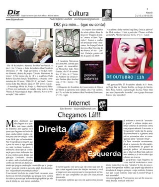 Niterói
25/10 a 10/11/18
www.dizjornal.com
4
Cultura
Paulo Roberto Cecchetti cecchettipaulo@gmail.com
DIZ pra mim... (que eu conto)
Edição na internet para Hum milhão e 800 mil leitores
Internet
Laio Brenner - dizjornal@hotmail.com
Chegamos Lá!!!
M
uitos duvidavam que
não chegasse a tal pon-
to; mas nunca duvide
do brasileiro; pois quando você
pensa que chegamos ao fundo do
poço, ainda existem muitos me-
tros para cavar em direção a tudo
o que há de pior na humanidade.
Não é segredo para ninguém que
a pena de morte é algo proibido
em todo território brasileiro; e
defensores desse tipo de conde-
nação para crimes hediondos têm
lá seus motivos para desejar sua
aplicação. Entretanto, acredite
se quiser, anda circulando pelos
confins da internet um abaixo-as-
sinado que prega a condenação à morte (do que o “propo-
nente”, para não chamá-lo que coisa pior), dos denomina-
dos “esquerdistas/comunistas/socialistas”.
É isso mesmo! Você não leu errado! Anda circulando pelos
bueiros da internet uma petição que prega a morte sumária
de todas as pessoas que tenham ideologia política que não
seja de direita ou, pelo menos, capitalista.
E incrível quando você pensa que não existe nada pior do
que o atual segundo turno das eleições nacionais; e você
se depara com uma surpresa que te envergonha de ser bra-
sileiro e ter que compartilhar um país com essas pessoas
desvairadas.
É importante explicitar que cerca de quatrocentas pessoas
já assinaram o termo de “assassina-
to grupal”, e embora estejam acor-
rendo centenas de denúncias contra
essa proposta absurda. Entretanto, o
“proponente” ainda não foi aciona-
do criminalmente e o governo ainda
não se pronunciou sobre as conse-
qüências deste “episódio virtual”.
Os fatos ocorridos recentemente,
desde o vazamento de informações,
até o hackeamento de grupos de
oposição política, só demonstram
que o futuro do Brasil está cada vez
mais sombrio; e já não se sabe o que
o futuro nos reserva.
O que já é fato, é que chegamos, ou
a um nível de intolerância e extre-
mismo indescritível, ou esta “iniciativa” é obra de uma es-
querda desesperada e maldosa, que propõe algo absurdo e
demolidor de imagem, para por a culpa na direita. Estamos
num país e num momento onde tudo é possível! O que é
mais assustador!
Uma investigação da PF certamente porá um fim nessa ten-
tativa absurda, venha de onde vier!
- Dia 18 de outubro a literatura 'fervilhou' em Niterói: 1)
das 11 às 21 horas, o Solar do Jambeiro (Rua Presidente
Domiciano, nº 195 - Ingá) apresentou o Dia Luís Antô-
nio Pimentel, dentro do projeto "Circuito Niteroiense de
Letras". 2) No mesmo dia, às 18 h, o acadêmico Paulo
Roberto Cecchetti lançou "Toda Poesia - coletânea come-
morativa dos 50 anos / 1968-2018", no Suud - Gastro-
nomia Árabe (Rua Moreira César, nº 217 lj 103 - Icaraí).
- A museóloga Mirela de Araújo e a historiadora Bárba-
ra Primo vem realizando um trabalho ímpar sobre o tema
"Museu de Arqueologia de Itaipu - História, Acervo e Pre-
servação". Vale conferir!
- O conjunto dos trabalhos
da artista plástica Rosa de
Jesus em “Imagens do exis-
tir” mostra as fases “Apa-
rições”, homem e mulher
em pinceladas fortes e mar-
cantes. No Espaço Cultural
Correios (Rua Visconde do
Rio Branco, nº 481 - Cen-
tro). Visitação gratuita até
05 de janeiro de 2019.
- A Academia Niteroiense
de Letras/ANL convida para
a posse do neoacadêmi-
co Monsenhor João Alves
Guedes, dia 07 de novem-
bro, 4ª feira, às 17 horas,
no Auditório da Livraria Ir-
mãs Paulinas (Rua Aurelino
Leal, nº 46 - Centro - Ni-
terói).
- A Orquestra de Acordeões do Conservatório de Música
de Niterói se apresenta neste sábado, dia 27 de outubro,
às 17h, no Solar do Jambeiro (Rua Presidente Domiciano,
nº 195 - Ingá).
- A acadêmica Leda Mendes Jorge lança "poucas palavras"
dia 30 de outubro, 3ª feira, a partir das 17 horas, no Clube
Central (Av. Alberto Francisco Torres, nº 335 - Icaraí)
- Alô, garotada! Dia 27 de outubro, sábado, às 11 horas,
na Praça Raul de Oliveira Botelho, no Largo do Marrão,
Santa Rosa, haverá a apresentação da peça "Duas mães
para uma Chapeuzinho Vermelho", com o grupo Artecorpo
Teatro e Cia. Imperdível!
 