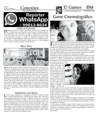 Niterói
31/08 a 14/09/19
www.dizjornal.com
7
Conexões erialencar.arte@gmail.com
E! Games
dizjornal@hotmail.com
Game Cinematográfico
F
oi lançado recentemente, um game exclusivo para PS4 que homenageia os filmes de
suspense dos anos 90 e ao mesmo tempo surpreende pelo poder de imersão que
provoca no jogador. Trata-se de “Erica” um game que funciona como um Thriller
interativo. Nele, os jogadores acompanham o desenrolar de uma trama repleta de misté-
rios, onde cada decisão pode levar a rumos bem diferentes e surpreendentes.
Erica é um jogo que carrega uma trama tensa. Nele, você assume o controle da protago-
nista que dá nome ao jogo, e que precisa ajudar um detetive a solucionar um assassinato
que envolve uma série de mistérios como o passado da personagem.
O desfecho do enredo é cirurgicamente encaminhado para rumos moldados de acordo
as decisões do jogador. Em outras palavras, em determinado momento, uma simples
decisão de ir ou não para um local pode mudar completamente a trama, levando a finais
bem diferentes. Isso faz com que o jogo tenha um fator replay altíssimo, até pelo tempo
de conclusão, cerca de 2 a 3 horas.
O que mais agrada aos fãs é
a forma como o roteiro não
entrega os desfechos da
trama. Por mais que você
esteja confiante nos rumos
de a personagem vai tomar,
e em quem realmente deve
confiar, a história te afron-
ta e surpreende e mostra
que não é bem assim como
você pensa. E para comple-
tar, todo o jogo está loca-
lizado, ou seja, conta com
legendas e dublagem em
português, que não deixa
em nada a desejar com um excelente trabalho feito por nossos dubladores brasileiros.
O único deslize é que muitos documentos, textos e anotações encontrados por Erica
acabaram não sendo traduzidos, o que prejudica bastante os que não dominam o inglês.
Pensar nos gráficos de Erica é um tanto estranho, afinal, estamos diante de um filme in-
terativo com atores e cenários reais. Entretanto, ainda é possível deixar uma crítica e um
elogio para o contexto visual do game.
O elogio é justamente para a qualidade das imagens. A sensação é a de estar assistindo
um filme em 4K, que encanta os olhos em uma fotografia muito bem feita, principalmente
por se tratar de um game e não uma obra cinematográfica que será exibida em cinemas
ou plataformas de streaming.
E a crítica é para a construção de alguns cenários do jogo, pois as principais locações
da parte final do enredo foram gravadas em lugares cuja composição não é a das mais
convincentes, o que quebra um pouco o realismo do jogo justamente no momento em
que o foco maior é o desenrolar da trama.
Até a próxima!
Cidade do Papelzinho
Definitivamente Niterói é a cidade do “papelzinho”. No Centro é um verdadeiro hor-
ror. Tem sempre uma moça entregando, ou quase forçando a entrega daquelas mal-
ditas “publicidades”. Todo mundo sabe que é ilegal, o código de postura da prefeitura
é claro nessa matéria, mas, os fiscais do município não combatem esta prática. Sujam
as ruas, importunam as pessoas e na verdade, não contribui para melhorar as vendas
do “anunciante”. Até lojas, disfarçam a prática colocando escrita, “distribuição interna”.
Conversa! Ficam na porta da loja acessando o público que passa. É a típica propaganda
porca, em todos os sentidos. Não ajuda e atrapalha demais!
Barca Turca
Todo mundo sabe que a situação econômica está difícil para todo mundo. Mas, conve-
nhamos, nos ônibus forçam a venda de balas e quinquilharias, com a conivência dos
motoristas que permitem e até incentivam. Viajar na barca hoje é um desespero. Tem sem-
pre alguém gritando, dizendo-se artista. Raramente aparece um artista de verdade. O res-
to é engodo. O artista de rua tem alguma qualificação, sabe tocar ou cantar, pelo menos
razoavelmente. Estes “poetas” que aparecem nas barcas são muito ruins e barulhentos.
Ninguém paga uma passagem para ser importunado. E deve ter alguma conivência dos
funcionários, pois ainda aparecem ambulantes, até mais sofisticados, vendendo produtos
chineses. Outro dia, na estação do Rio, ao meu lado estavam cinco vendedores fazendo
uma reunião de trabalho, carregados de produtos diversos. Tinha um que até mais parecia
o supervisor, que dava orientações e cobrava produção. E a empresa Barcas SA participa
desse comércio “informal”. Te algum interesse nisso? Os passageiros, na maioria não
gostam de ser importunados, para não dizermos, afrontados. Ninguém fiscaliza é porque
se beneficia.
Intolerância com Idosos
Continua a saga de intolerância o constrangimento de idosos nos ônibus de Niterói.
Se as empresas determinam que o motorista faça um relatório sobre o idoso que é
isento de pagar passagem acima dos 65 anos, a culpa não é do idoso. Mas, os motoristas
estão estressados sem paciência e revoltados, e dão socos no volante e na alavanca de
marcha toda vez que entra um idoso e apresenta sua carteira de identidade. Como se não
bastasse a exposição do idoso, em pé ao lado do motorista mal encarado, e todos os pas-
sageiros do coletivo olhando para o idoso como se ele fosse um estorvo, que atrapalha e
atrasa a viagem. As empresas impõem este expediente de propositalmente, “vingando-se”
dos passageiros isentos. As pessoas não são responsáveis pelos desvios e propinas pagas
pelas empresas a autoridades municipais. Por tanto, deveriam deixar os idosos em paz e
respeitá-los na medida necessária à dignidade humana.
 