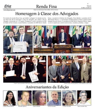 Niterói
31/08 a 14/09/19
www.dizjornal.com
Renda Fina
8
Edição na internet para Hum milhão e 800 mil leitores
Aniversariantes da Edição
Camila Diuana Martins Alexandre Ignacio Luana Pimentel Aristeu Pessanha Cristina Fuscaldo João Carvalho Silva
Homenagem à Classe dos Advogados
Por iniciativa do vereador Bruno Lessa, que também é advogado, foi realizada uma Ses-
são Solene (dia 20) em homenagem a classe dos advogados, para celebrar o Dia do
Advogado, comemorado em 11 de agosto. Prestigiaram o evento o presidente da OAB
do Estado do Rio de Janeiro, Luciano Bandeira, o presidente da OAB-Niterói, Claudio
Vianna, o presidente do Sindicato dos Advogados, Álvaro Quintão, o presidente da CA-
ARJ, Ricardo Menezes, e o representante da OAB Estadual em Niterói, Claudio Goulart.
Saudação feita pelo decano e ex presidente da OAB Niterói, Orquinésio Oliveira. Seguiu-
-se de um coquetel para convívio social da classe, vereadores, jornalistas, e amigos.
Andrea Machado
Bruno Lessa e Luciano Bandeira, presidente da OAB Rio de Janeiro Ricardo Menezes (presidente da CAARJ), Claudio Vianna, Bruno Lessa, Luciano Bandeira (presidente OAB-Rio) e Alvaro Quintão
Claudio Vianna (presidente OAB-Niterói), Bruno Lessa e Paulo Eduardo Gomes Claudio Goulart, Ricardo Quintão, Luciano Bandeira e Silvio Lessa
 