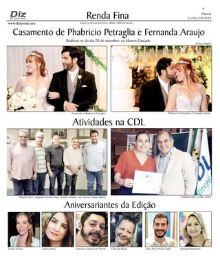Niterói
11/10 a 25/10/19
www.dizjornal.com
Renda Fina
8
Edição na internet para Hum milhão e 800 mil leitores
Aniversariantes da Edição
Estela Prestes Luana Abreu Gabriel Cantarino O’Dwyer Ciléa da Matta João Vitor Proetti Aidar Elizabeth Monteiro
Casamento de Phabricio Petraglia e Fernanda Araujo
Realizou-se do dia 28 de setembro, na Maison Cascade.
Atividades na CDL
Fernanda e Phabricio Petraglia Phabricio Pertraglia e Fernanda Araújo
Manoel Alves, Joaquim Ferreira Dias, Juliano Gentile. Luiz Vieira e Paulo Afonso Nathalia Ouro e João Vieira
Debora Rafael
 