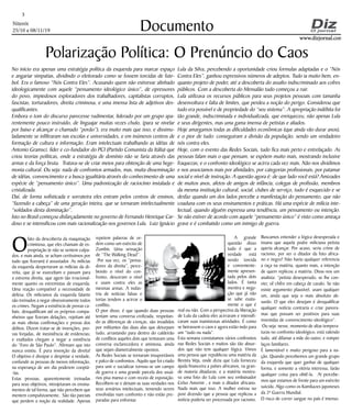 Niterói
25/10 a 08/11/19
www.dizjornal.com
3
Documento
Polarização Política: O Prenúncio do Caos
No início era apenas uma estratégia política da esquerda para marcar espaço
e angariar simpatias, dividindo o eleitorado como se fossem torcidas de fute-
bol. Era o famoso “Nós Contra Eles”. Acusando quem não estivesse alinhado
ideologicamente com aquele “pensamento ideológico único”, de opressores
do povo, impiedosos exploradores dos trabalhadores, capitalistas corruptos,
fascistas, torturadores, direita criminosa, e uma imensa lista de adjetivos des-
qualificantes.
Embora o tom do discurso parecesse rudimentar, liderado por um grupo apa-
rentemente pouco instruído, de linguajar muitas vezes chulo, (para se nivelar
por baixo e alcançar o chamado “povão”), era muito mais que isso, e dissimu-
ladamente se infiltraram nas escolas e universidades, e em inúmeros centros de
formação de cultura e informação. Eram intelectuais trabalhando as idéias de
Antonio Gramsci, líder e co-fundador do PCI (Partido Comunista da Itália) que
criou teorias políticas, onde a estratégia de domínio não se faria através das
armas e da força bruta. Tratava-se de criar meios para obtenção de uma hege-
monia cultural. Ou seja: nada de confrontos armados, mas, muita disseminação
de idéias, convencimento e a busca igualitária através do conhecimento de uma
espécie de “pensamento único”. Uma padronização de raciocínio instalada e
cristalizada.
Daí, de forma sofisticada e sorrateira eles entram pelos centros de ensinos,
“fazendo a cabeça” de uma geração inteira, que se tornaram intelectualmente
“soldados desta dominação”.
Isto no Brasil começou disfarçadamente no governo de Fernando Henrique Car-
doso e se intensificou com mais racionalização nos governos Lula. Luiz Ignácio
O
fato da descoberta da maquinação
criminosa, que eles chamam de ex-
propriação (e não se sentem culpa-
dos, e mais ainda, se acham certíssimos por
tudo que fizeram) é assustador. As milícias
da esquerda despertaram as milícias da di-
reita, que já se exarcebam e passam para
a extrema direita, que agem tão irracional-
mente quanto os extremistas de esquerda.
Uma reação compatível a necessidade de
defesa. Os milicianos da esquerda falante
são treinados a negar obsessivamente todos
os crimes. Negam a existência de provas ca-
bais, desqualificam até os próprios compa-
nheiros que fizeram delações, rejeitam até
as mais obvias confirmações e provas dos
delitos. Dizem tratar-se de invenções, pro-
vas forjadas, de inexistência de evidencias;
e exaltados chegam a negar a existência
do “Foro de São Paulo”. Afirmam que isto
nunca existiu. É pura invenção da direita!
O objetivo é dissipar e despistar a verdade,
confundir as pessoas de menos informação,
na esperança de um dia poderem cooptá-
-las.
Estas pessoas, aparentemente treinadas
para seus objetivos, introjetaram os ensina-
mentos de tal forma, que não percebem que
mentem compulsivamente. São tão parciais
que perdem a noção da realidade. Apenas
Lula da Silva, percebendo a oportunidade criou formulas adaptadas e o “Nós
Contra Eles”, ganhou expressivos números de adeptos. Tudo ia muito bem, en-
quanto projeto de poder, até a descoberta do assalto indiscriminado aos cofres
públicos. Com a descoberta do Mensalão tudo começou a ruir.
Lula utilizava os recursos públicos para seus projetos pessoais com tamanha
desenvoltura e falta de limites, que perdeu a noção do perigo. Considerou que
tudo era possível e de propriedade do “seu sistema”. A apropriação indébita foi
tão grande, indiscriminada e individualizada, que enriqueceu, não apenas Lula
e seus dirigentes, mas uma gama imensa de petistas e aliados.
Hoje amargamos todas as dificuldades econômicas (que ainda vão durar anos),
e o pior de tudo: conseguiram a divisão da população, sendo um verdadeiro
nós contra eles.
Hoje, com o evento das Redes Sociais, tudo fica mais perto e entrelaçado. As
pessoas falam mais o que pensam, se expõem muito mais, mostrando inclusive
fraquezas; e o confronto ideológico se acirra cada vez mais. Não nos dividimos
e nos associamos mais por afinidades, por categorias profissionais, por patamar
social e nível de instrução. A questão agora é: de que lado você está? Amizades
de muitos anos, afetos de amigos de infância, colegas de profissão, membros
da mesma instituição cultural, social, clubes de serviço, tudo é esquecido e se
desfaz quando um dos lados percebe a manifestação do pensamento, que não
coaduna com os seus ensinamentos e práticas. Há uma espécie de milícia inte-
lectual, quando alguém expressa uma tendência, um pensamento ou intenção.
Se não estiver de acordo com aquele “pensamento único” é visto como ameaça
grave e é combatido como um inimigo de guerra.
repetem palavras de or-
dem como um exército de
Zumbis. Uma sensação
de “The Walking Dead”.
Por sua vez, os “pensa-
dores da direita”, perce-
bendo o nível do con-
fronto, desceram o nível
e usam contra eles as
mesmas armas. A indús-
tria de notícias falsas e
tortas tendem a acirrar o
conflito.
O pior disso, é que quando duas pessoas
tentam uma conversa civilizada, respeitan-
do as diferenças de crenças, são invadidos
por militantes das duas alas que deturpam
tudo, arrastando para dentro do caldeirão
de conflitos aqueles dois que tentavam uma
conversa esclarecedora e amistosa, ainda
que sejam diametralmente opostos.
As Redes Sociais se tornaram insuportáveis
e palco de confrontos. Aquilo que foi criado
para unir e socializar tornou-se um campo
de guerra e uma grande parcela dos usuá-
rios pisa manso e com receio de exposição.
Recolhem-se e deixam as suas verdades nos
seus armários intelectuais, temendo serem
envolvidas num confronto e não estão pre-
paradas para enfrentar.
A grande
questão disso
tudo é que a
verdade está
sendo torcida
e conveniente-
mente apresen-
tada pelos dois
lados. É tanta
mentira e nega-
ção que já não
se sabe exata-
mente o que é
real ou não. Com a perspectiva da liberação
de Lula da cadeia eles acirraram e intensifi-
caram suas inamistosas atividades. É como
se beirassem o caos e agora estão indo para
um “tudo ou nada”.
Esta semana constatamos vários confrontos
nas Redes Sociais e muitos são tão absur-
dos que não tem qualquer lógica. Vimos
uma pessoa que republicou uma matéria da
Revista Veja, onde dizia que Lula forneceu
ajuda financeira a países africanos, na gran-
de maioria ditaduras; e a matéria mostra-
va uma foto do Lula com seu embaixador
Celso Amorim , e mais o ditador africano.
Nada mais que isso. A mulher entrou no
post dizendo que a pessoa que replicou a
notícia poderia ser processada por racismo.
Buscamos entender a lógica desesperada e
insana que aquela podre miliciana petista
queria alcançar. Por acaso, seria crime de
racismo, por ser o ditador da foto africa-
no e negro? Não havia qualquer referencia
a raça na matéria, quanto mais, a intenção
de quem replicou a matéria. Disse-nos um
analista: “petista desesperado, se lhe con-
vier, vê chifre em cabeça de cavalo. Se não
existe argumento plausível, usam qualquer
um, ainda que seja o mais absoluto ab-
surdo. O que eles desejam é desqualificar
qualquer notícia contraria e criar panora-
mas que possam ser positivos para suas
investidas de convencimento ideológico”.
Ou seja: nesse, momento de altas tempera-
turas no confronto ideológico, está valendo
tudo, até difamar a mãe do outro, e romper
laços familiares.
É lamentável e muito perigoso para a na-
ção. Quando percebemos um grande grupo
da esquerda que quer ganhar de qualquer
forma, e somente a vitória interessa, farão
qualquer coisa para obtê-la. Aí percebe-
mos que estamos de frente para um exército
suicida. Algo como os Kamikazes japoneses
da 2ª Guerra Mundial.
O risco de correr sangue no país é imenso.
 