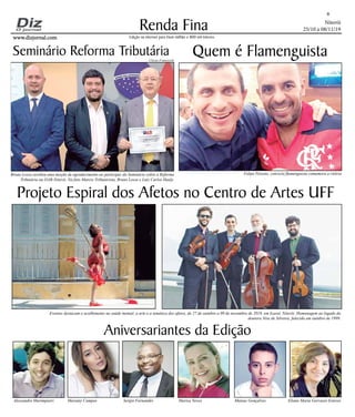 Niterói
25/10 a 08/11/19
www.dizjornal.com
Renda Fina
8
Edição na internet para Hum milhão e 800 mil leitores
Aniversariantes da Edição
Alessandro Marimpietri Mariany Campos Sergio Fernandes Marisa Neves Mateus Gonçalves Eliane Maria Gervasio Esteves
Seminário Reforma Tributária
Bruno Lessa recebeu uma moção de agradecimento ao participar do Seminário sobre a Reforma
Tributária na OAB-Niterói. Na foto Marcio Tributarista, Bruno Lessa e Luiz Carlos Hauly.
Quem é Flamenguista
Felipe Peixoto, convicto flamenguista comemora a vitória
Projeto Espiral dos Afetos no Centro de Artes UFF
Eventos destacam o acolhimento na saúde mental, a arte e a temática dos afetos, de 27 de outubro a 09 de novembro de 2019, em Icaraí, Niterói. Homenagem ao legado da
doutora Nise de Silveira, falecida em outubro de 1999.
Ulisses Franceschi
 