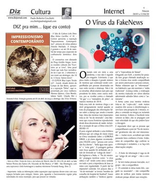 Niterói
28/03 a 11/04/20
www.dizjornal.com
4
Cultura
Paulo Roberto Cecchetti
cecchettipaulo@gmail.com
Internet
DIZ pra mim... (que eu conto)
- A Sala de Cultura Leila Diniz
(Rua Heitor Carrilho, nº 81 -
Centro) apresenta a exposição
"Impressionismo Contemporâ-
neo", pinturas do artista plástico
Antonio Machado. A visitação
é gratuita e vai até 28 de maio.
Vai dar tempo para suspensão do
confinamento doméstico. (foto
1)
- O coronavírus vem afastando
da Praça Getúlio Vargas, Icaraí,
as reuniões culturais dos "Escri-
tores ao ar Livro". Uma pena!
Assim que tudo ficar normaliza-
do (se é que vai...) voltaremos a
nos reunir aos domingos, das 10
às 13 horas. Vamos torcer!
- O CCPCM (Rua Lopes Trovão
s/nº - Icaraí), situado dentro do
Campo de São Bento, apresen-
ta a exposição "Delas", aqui re-
presentada por cinco mulheres:
Mariana Queiroz, Clara Biondo,
Juliana Sodré, Claudia Wer e
Amanda Erthal. Visitação gratuita até 05 de abril, de terça a domingo, das 10 às 18 horas.
- Vem aí a Flint / Festa do Livro e da Leitura de Niterói, dias 03, 04 e 05 de abril, na Sala
Nelson Pereira dos Santos (Av. Visconde do Rio Branco, nº 880 - São Domingos), com
uma expressiva e bela homenagem a saudosa niteroiense Fernanda Young. (foto 2)
- Importante: todas as informações sobre exposições aqui expostas devem estar com seus
espaços fechados para visitação. Vamos, pois, aguardar o funcionamento regular pelas
autoridades do nosso município, para que possam ser visitadas.
O
mundo está em meio a uma
pandemia, e isso não é segredo
pra ninguém. Entretanto, o que
piora muito a situação é grande número
de mentiras que continuam sendo com-
partilhadas por pessoas desavisadas em
suas redes sociais e whatssap. Não é de
se estranhar, afinal estamos num país cujo
presidente foi eleito, entre outros moti-
vos, por se revoltar contra o chamado
“kit gay” e a “mamadeira de pinto”, as
maiores mentiras de 2018.
Toda essa rede de mentiras chega a um
nível perigosamente mortal quando se
trata da propagação das informações fal-
sas sobre a doença que assola o mundo
hoje. Uma das mentiras mais impactantes
trata-se do “tio do mestrado”, uma fake-
news que cruzou fronteiras reproduzindo
desde dicas desonestas de saúde, incluin-
do a acusação de que a China criou CO-
DEVID-19.
O post original atribuído a uma britânica
afirmava que um colega de classe estava
na China estudando sobre o CORONA
VIRUS, e já citava algumas recomenda-
ções FALSAS como: “pessoa com coriza
não fica doente”, “beba água mais quen-
te” e “evite gelo”. A postagem ganhou
mais força quando foi atribuindo um tí-
tulo de mestrado ao “colega de classe”.
Da Inglaterra a Índia, o “Tio do mestra-
do” propagou mentiras como: “o vírus
odeia o sol” tendo como única verdade
em todo o post a importância de lavar as
mãos com regularidade. A partir daí foi
impossível controlar. Em poucos dias o
“tio do mestrado” se tornou "membro do
conselho do hospital de Stanford"; houve
atribuições também a "médicos japone-
O Vírus da FakeNews
ses" e "especialistas de Taiwan".
Chegando aos EUA, a mentira foi posta-
da num grupo chamado atualização so-
bre o Corona vírus sendo compartilhada
por atores americanos e pessoas comuns.
Muitas relatavam que se “informavam”
via Fakebook e que não assistiam a “mídia
tradicional”. Começa então, a viralização
da mentira traduzida em vários idiomas
adicionando adendos falsos como o “au-
toexame”.
A forma como essa mentira viralizou
trata-se do “copia-cola”, onde muitos
usuários têm acesso à desinformação e,
sem fazer uma pesquisa de 2 minutos, re-
plica o conteúdo na integra ou incluindo
mais mentiras. Embora o Facebook tente
remover as fakes, elas se propagam com
mais velocidade do que eles podem fazer
a checagem.
É importante dizer que as pessoas que
compartilharam o post do "Tio do mestra-
do" geralmente não são mal intenciona-
das — muitas vezes, acreditam que estão
passando fatos confiáveis à frente. Então,
antes de compartilhar algo confirme se
a informação é verdadeira, e se faça três
observações simples:
1 - A fonte da informação é vaga ou de
um “amigo de um amigo” - não a com-
partilhe.
2 - Se tem muitas pessoas marcadas, ou é
grupo - não a compartilhem.
3 - O conteúdo te deixa muito feliz, zan-
gado ou assustado? – não compartilhe
antes de verificar, pois muitas mentiras
viralizam porque afetam suas emoções.
 