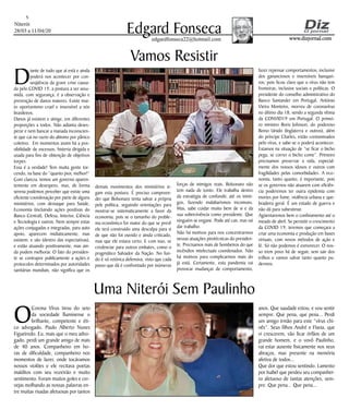 Niterói
28/03 a 11/04/20
www.dizjornal.com
5
Edgard Fonsecaedgardfonseca22@hotmail.com
O
Corona Vírus tirou do seio
da sociedade fluminense o
brilhante, competente e éti-
co advogado, Paulo Alberto Nunes
Figueiredo. Eu, mais que o meu advo-
gado, perdi um grande amigo de mais
de 40 anos. Companheiro em ho-
ras de dificuldade, companheiro nos
momentos de lazer, onde tocávamos
nossos violões e ele recitava poetas
malditos com seu vozeirão e muito
sentimento. Foram muitos goles e cer-
vejas molhando as nossas palavras en-
tre muitas risadas afetuosas por tantos
Uma Niterói Sem Paulinho
anos. Que saudade estou, e vou sentir
sempre. Que pena, que pena... Perdi
um amigo irmão para este “vírus chi-
nês”. Seus filhos André e Flavia, que
vi crescerem, vão ficar órfãos de um
grande homem, e o vovô Paulinho,
vai estar ausente fisicamente nos seus
abraços, mas presente na memória
afetiva de todos...
Que dor que estou sentindo. Lamento
por Isabel que perdeu seu companhei-
ro afetuoso de tantas atenções, sem-
pre. Que pena... Que pena...
D
iante de tudo que aí está e ainda
poderá nos acontecer por con-
seqüência da grave crise causa-
da pelo COVID 19, a postura a ser assu-
mida, com segurança, é a observação e
prevenção de danos maiores. Existe mui-
to oportunismo cruel e insensível a nós
brasileiros.
Danos já existem e atinge, em diferentes
proporções a todos. Não adianta deses-
perar e nem bancar a manada inconscien-
te que cai no vazio do abismo por pânico
coletivo. Em momentos assim há a pos-
sibilidade de excessos, histeria dirigida e
usada para fins de obtenção de objetivos
torpes.
Essa é a verdade! Tem muita gente tor-
cendo, na base do “quanto pior, melhor!”
Com clareza, temos um governo aparen-
temente em desespero, mas, de forma
serena podemos perceber que existe uma
eficiente coordenação por parte de alguns
ministérios, com destaque para Saúde,
Economia (incluindo ações positivas do
Banco Central), Defesa, Interior, Ciência
e Tecnologia e outros. Nem sempre estas
ações conjugadas e integradas, para auto
apoio, aparecem midiaticamente, mas
existem; e são (dentro das expectativas),
e estão atuando positivamente, mas ain-
da podem melhorar. O fato do presiden-
te se contrapor publicamente a ações e
protocolos determinados por autoridades
sanitárias mundiais, não significa que os
Vamos Resistir
demais movimentos dos ministérios si-
gam esta postura. É preciso compreen-
der que Bolsonaro tenta salvar a própria
pele política, seguindo orientações para
mostrar-se sistematicamente a favor da
economia, pois se o tamanho do proble-
ma econômico for maior do que se prevê
ele terá construído uma desculpa para si
de que não foi ouvido e ainda criticado,
mas que ele estava certo. E com isso, se
credenciar para outros embates, como o
pragmático Salvador da Nação. No fun-
do é só retórica defensiva, visto que cada
passo que dá é confrontado por inúmeras
forças de inimigos reais. Bolsonaro não
tem nada de tonto. Ele trabalha dentro
da estratégia de confundir, até os inimi-
gos, fazendo malabarismos incomuns.
Mas, sabe cuidar muito bem de si e da
sua sobrevivência como presidente. Que
ninguém se engane. Pode até cair, mas vai
dar trabalho.
Não há motivos para nos concentrarmos
nessas atuações pirotécnicas do presiden-
te. Precisamos mais de bombeiros do que
incêndios intelectuais coordenados. Não
há motivos para complicarmos mais do
já está. Certamente, esta pandemia vai
provocar mudanças de comportamento,
fazer repensar comportamentos, inclusive
dos gananciosos e insensíveis banquei-
ros; pois ficou claro que o vírus não tem
fronteiras, inclusive sociais e políticas. O
presidente do conselho administrativo do
Banco Santander em Portugal, António
Vieira Monteiro, morreu de coronavírus
no último dia 18, sendo a segunda vítima
da CONVID19 em Portugal. O primei-
ro ministro Boris Johnson, do poderoso
Reino Unido (Inglaterra e outros), além
do príncipe Charles, estão contaminados
pelo vírus, e sabe-se o poderá acontecer.
Estamos na situação de “se ficar o bicho
pega, se correr o bicho come”. Primeiro
precisamos preservar a vida, especial-
mente dos nossos idosos e outros com
fragilidades pelas comorbidades. A eco-
nomia, tanto quanto, é importante, pois
se os governos não atuarem com eficiên-
cia poderemos ter outra epidemia com
mortes por fome, violência urbana e que-
bradeira geral. É um estado de guerra e
não dá para subestimar.
Agüentaremos bem o confinamento até o
meado de abril. Se persistir o crescimento
da COVID 19, teremos que começara a
criar uma economia e produção em bases
virtuais, com novos métodos de ação e
fé. Só não podemos é esmorecer. O nos-
so trem povo há de seguir, sem sair dos
trilhos e vamos salvar tanto quanto pu-
dermos.
 
