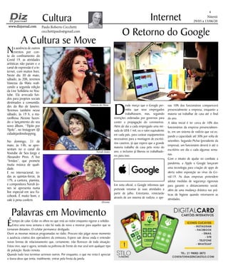 Niterói
29/05 a 13/06/20
www.dizjornal.comwww.dizjornal.com
4
Cultura
Paulo Roberto Cecchetti
cecchettipaulo@gmail.com
Internet
D
esde março que o Google per-
mitiu que seus empregados
trabalhassem, mas, seguindo
restrições ordenadas por governos para
conter a propagação do coronavírus.
Além de dar a cada empregado uma me-
sada de US$ 1 mil, ou o valor equivalente
em cada país, para custear equipamentos
necessários para a montagem de escritó-
rios caseiros, já que espera que a grande
maioria trabalhe de casa pelo resto do
ano, e inclusive já liberou os trabalhado-
res para isso.
Em nota oficial, o Google informou que
pretende retomar às suas atividades a
partir de julho. Entretanto, reiniciarão
através de um sistema de rodízio, e ape-
O Retorno do Google
nas 10% dos funcionários comparecerá
presencialmente a empresa, enquanto a
maioria vai trabalhar de casa até o final
do ano.
A ideia inicial é ter cerca de 10% dos
funcionários da empresa presencialmen-
te, em um sistema de rodízio que vai ex-
pandir a capacidade até 30% por volta de
setembro. Segundo Pichai (presidente da
empresa), um funcionário deverá ir até o
escritório um dia a cada algumas sema-
nas.
Com o intuito de ajudar no combate a
pandemia, a Apple e Google lançaram
uma tecnologia para criação de apps de
alerta sobre exposição ao vírus da Co-
vid-19. As duas empresas pretendem
adotar medidas de segurança rigorosas
para garantir o distanciamento social,
além de uma mudança drástica nas prá-
ticas de higiene quando retornarem as
atividades.
Étempo de calar. Colar os olhos no que está ao redor enquanto vigorar a solidão.
Entra uma nova semana e não há nada de novo a mostrar para aqueles que se
tornaram distantes. O celular permanece desligado.
Ouvir as mesmas músicas programadas no rádio. Procuro não julgar nesse momento
a ausência criativa dos operadores da emissora. Espero sair dessa onda e entender
novas formas de relacionamento que, certamente, irão florescer de toda situação.
Estou vivo, aqui e agora, sentado na poltrona de frente do mar azul sem qualquer tipo
de poluição. Ilusão remota.
Quando tudo isso terminar seremos outros. Por enquanto, o que me resta é apreciar
o louva-deus que tenta, inutilmente, entrar pela fresta da janela.
A Cultura se Move
Palavras em Movimento
Na ausência de outros
eventos por con-
ta do confinamento do
Covid 19, as atividades
artísticas não param e o
canal de expressão é a in-
ternet, com muitos lives.
Neste dia 30 de maio,
sábado, às 20h, teremos
Vanessa da Mata reali-
zando a segunda edição
da Live Solidária no You-
tube. Ela arrecada fun-
dos para projetos sociais
destinados a comunida-
des do Rio de Janeiro.
Teremos também nesse
sábado, às 19 h, a ma-
ravilhosa Alcione fazen-
do o lançamento do seu
novo álbum, “Tijolo por
Tijolo”, no Instagram @
cidadejardimshopping.
No domingo, 31 de
maio, às 14h, se apre-
sentam no o canal do
Youtube de Seu Jorge e
Alexandre Pires. A live
“Irmãos”, que promete
muita música de quali-
dade.
E no internacional, to-
das as quintas-feiras, às
17h, a cantora, pianista,
e compositora Norah Jo-
nes se apresenta numa
live especial em seu Fa-
cebook. É muito bom, e
vale à pena conferir.
Vanessa da Mata
Norah Jones
Alcione
 