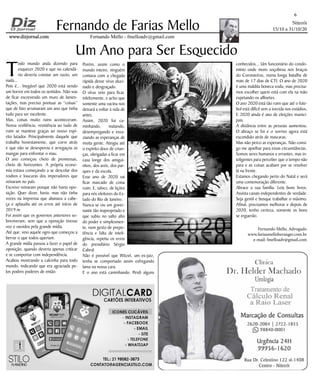 Niterói
15/10 a 31/10/20
www.dizjornal.comwww.dizjornal.com
6
Fernando Mello - fmelloadv@gmail.com
Fernando de Farias Mello
Fernando Mello, Advogado
www.fariasmelloberanger.com.br
e-mail: fmelloadv@gmail.com
Um Ano para Ser Esquecido
T
odo mundo anda dizendo para
esquecer 2020 e que no calendá-
rio deveria constar um vazio, um
nada...
Pois é... Inegável que 2020 está sendo
um horror em todos os sentidos. Não sou
de ficar escrevendo um muro de lamen-
tações, mas preciso pontuar as “coisas”
que de fato arruinaram um ano que tinha
tudo para ser excelente.
Mas, coisas muito ruins aconteceram.
Nossa resiliência, resistência ao tudo de
ruim se manteve graças ao nosso espí-
rito lutador. Principalmente daquele que
trabalha honestamente, que corre atrás
e que não se desesperou e arregaçou as
mangas para enfrentar o mau.
O ano começou cheio de promessas,
cheio de horizontes. A própria econo-
mia estava começando a se descolar dos
roubos e loucuras dos imperadores que
reinaram no país.
Escrevo reinaram porque não havia opo-
sição. Quer dizer, havia, mas não tinha
vozes na imprensa que abanava a cabe-
ça e aplaudia até os erros até início de
2019.m
Foi assim que os governos anteriores so-
breviveram, sem que a oposição tivesse
voz e ouvidos pela grande mídia.
Até que, veio aquele ogro que começou a
berrar o que todos queriam.
A grande mídia passou a fazer o papel de
oposição, quando deveria apenas criticar
e se comportar com independência.
Acabou mostrando a calcinha para todo
mundo, indicando que era agraciada pe-
los podres poderes de então.
Porém, assim como o
mundo inteiro, ninguém
contava com a chegada
rápida desse vírus aluci-
nado e desgraçado.
O vírus veio para ficar,
infelizmente, e acho que
somente uma vacina nos
deixará a voltar à vida de
antes.
Assim, 2020 foi ca-
minhando, matando,
desempregando e esva-
ziando as esperanças de
muita gente. Atingiu até
o espírito doce de crian-
ças, obrigadas a ficar em
casa longe dos amigui-
nhos, dos avós, dos par-
ques e da escola.
Esse ano de 2020 vai
ficar marcado de coisa
ruim. E, talvez, de lições
para nós eleitores do Es-
tado do Rio de Janeiro.
Nunca se viu um gover-
nante tão inapropriado e
que subiu no salto alto
do poder e simplesmen-
te, num gesto de prepo-
tência e falta de inteli-
gência, repetiu os erros
do presidiário Sérgio
Cabral.
Não é possível que Witzel, um ex-juiz,
tenha se comportado assim esfregando
lama na nossa cara.
E o ano está caminhando. Perdi alguns
conhecidos... Um funcionário do condo-
mínio onde moro soçobrou nos braços
do Coronavírus, numa longa batalha de
mais de 17 dias de CTI. O ano de 2020
é uma maldita boneca vodu, mas precisa-
mos escolher quem está com ela na mão
espetando os alfinetes.
O ano 2020 está tão ruim que até o fute-
bol está difícil sem a torcida nos estádios.
E 2020 ainda é ano de eleições munici-
pais.
A distância entre as pessoas aumentou.
O abraço se foi e o sorriso agora está
escondido atrás de mascaras.
Mas não perco as esperanças. Não consi-
go me ajoelhar para essas circunstâncias.
Somos seres humanos e errantes, mas in-
teligentes para perceber que o tempo não
para e as coisas acabam por se resolver
lá na frente.
Estamos chegando perto do Natal e será
uma comemoração diferente.
Abrace a sua família. Leia bons livros.
Assista canais independentes de verdade.
Seja gentil e busque trabalhar o máximo.
Afinal, precisamos melhorar e depois de
2020, tenho certeza, somente os bons
se erguerão.
 