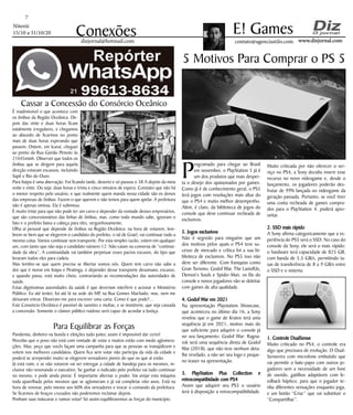 Niterói
15/10 a 31/10/20
www.dizjornal.comwww.dizjornal.com
7
Conexões contato@agenciastilo.com
E! Games
dizjornal@hotmail.com
5 Motivos Para Comprar o PS 5
P
rogramado para chegar ao Brasil
em novembro, o PlayStation 5 já é
um dos produtos que mais desper-
ta o desejo dos apaixonados por games.
Como já é de conhecimento geral, o PS5
terá jogos com resoluções mais altas do
que o PS4 e muito melhor desempenho.
Além, é claro, da biblioteca de jogos do
console que deve continuar recheada de
exclusivos.
5. Jogos exclusivos5. Jogos exclusivos
Não é segredo para ninguém que um
dos motivos pelos quais o PS4 teve su-
cesso de mercado e crítica foi a sua bi-
blioteca de exclusivos. No PS5 isso não
deve ser diferente. Com franquias como
Gran Turismo, Godof War, The LastofUs,
Demon’s Souls e Spider-Man, os fãs do
console e novos jogadores vão se deleitar
com games de alta qualidade.
4. Godof War em 20214. Godof War em 2021
Na apresentação Playstation Showcase,
que aconteceu no último dia 16, a Sony
revelou que o game de Kratos terá uma
sequência já em 2021, motivo mais do
que suficiente para adquirir o console já
no seu lançamento. Godof War: Ragna-
rok será uma sequência direta de Godof
War (2018), que não teve nenhum deta-
lhe revelado, a não ser seu logo e peque-
no teaser na apresentação.
3. PlayStation Plus Collection e3. PlayStation Plus Collection e
retrocompatibidade com PS4retrocompatibidade com PS4
Assim que adquirir seu PS5 o usuário
terá à disposição a retrocompatibilidade.
Muito criticada por não oferecer o ser-
viço no PS4, a Sony decidiu inserir esse
recurso no novo videogame e, desde o
lançamento, os jogadores poderão des-
frutar de 99% lançada no videogame da
geração passada. Portanto, se você tiver
uma conta recheada de games compra-
dos para o PlayStation 4, poderá apro-
veitar.
2. SSD mais rápido2. SSD mais rápido
A Sony afirma categoricamente que a ex-
periência do PS5 será o SSD. No caso do
console da Sony, ele será o mais rápido:
o hardware terá capacidade de 825 GB,
com banda de 5,5 GB/s, permitindo ta-
xas de transferência de 8 a 9 GB/s entre
o SSD e o sistema.
1. Controle DualSense1. Controle DualSense
Muito criticado no PS4, o controle era
algo que precisava de evolução. O Dual-
Sensevira com microfone embutido que
vai permitir o bate-papo com outros jo-
gadores sem a necessidade de um fone
de ouvido, gatilhos adaptáveis com fe-
edback háptico, para que o jogador te-
nha diferentes sensações enquanto joga,
e um botão “Criar” que vai substituir o
“Compartilhar”.
Cassar a Concessão do Consórcio Oceânico
É inadmissível o que acontece com
os ônibus da Região Oceânica. De-
pois das vinte e duas horas ficam
totalmente irregulares, e chegamos
ao absurdo de ficarmos no ponto
mais de duas horas esperando que
passem. Ontem, em Icaraí, cheguei
ao ponto da Rua Gavião Peixoto às
21h45minh. Observei que todos os
ônibus que se dirigem para aquela
direção estavam escassos, incluindo
Sapê e Rio do Ouro.
Para Itaipu é uma aberração. Foi ficando tarde, deserto e só passou o 38 A depois da meia
noite e vinte. Ou seja: duas horas e trinta e cinco minutos de espera. Constato que não há
o menor respeito pelo usuário, e que realmente quem manda nessa cidade são os donos
das empresas de ônibus. Fazem o que querem e não temos para quem apelar. A prefeitura
não é apenas omissa. Ela é submissa.
É muito triste para que não pode ter um carro e depender da vontade desses empresários,
que são concessionários das linhas de ônibus, mas, como todo mundo sabe, ignoram o
fato e o prefeito baixa a cabeça para eles, vergonhosamente.
Olha aí pessoal que depende de ônibus na Região Oceânica: na hora de votarem, lem-
brem-se bem que se elegerem o candidato do prefeito, o tal de Grael, vai continuar tudo a
mesma coisa. Vamos continuar sem transporte. Por esta simples razão, votem em qualquer
um, com tanto que não seja o candidato número 12. Não caiam na conversa de “continui-
dade da obra”, A continuidade vai também perpetuar esses pactos escusos, do tipo que
levaram todos eles para cadeia.
Mas lembre-se que quem precisa se libertar somos nós. Quem tem carro não sabe a
dor que é morar em Itaipu e Piratinga, e depender desse transporte desumano, escasso,
e quando passa, está muito cheio, contrariando as recomendações das autoridades de
saúde.
Estas digníssimas autoridades da saúde é que deveriam interferir e acionar o Ministério
Público. Eu até tentei, fui até lá na sede do MP, na Rua Gomes Machado, mas, nem me
deixaram entrar. Disseram-me para escrever uma carta. Como é que pode?...
Este Consórcio Oceânico é passível de sansões e multas, e se insistirem, que seja cassada
a concessão. Somente o clamor público ruidoso será capaz de acordar a Justiça.
Para Equilibrar as Forças
Pandemia, dinheiro na bunda e eleições tudo junto; assim é impossível dar certo!
Percebo que o povo não está com vontade de votar e muitos estão com medo aglomera-
ções. Mas, peço que vocês façam uma campanha para que as pessoas se tranqüilizem e
votem nos melhores candidatos. Quem fica sem votar não participa da vida da cidade e
poderá se arrepender muito se elegerem vereadores piores do que os que aí estão.
Já está ruim, e se não votarem vai ser entregar a cidade de bandeja para os mesmos, in-
clusive não renovando o executivo. Se ganhar o indicado pelo prefeito vai tudo continuar
no mesmo, e pode ainda piorar. É importante alternar o poder. Vai arejar esta máquina
toda aparelhada pelos mesmos que se aglomeram e já vai completar oito anos. Está na
hora de renovar, pelo menos uns 60% dos vereadores e trocar o comando da prefeitura.
Se ficarmos de braços cruzados não poderemos reclamar depois.
Ponham suas máscaras e vamos votar! Só assim equilibraremos as forças do município.
 
