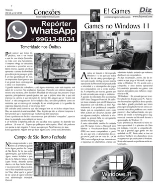 Niterói
09/10 a 23/10/21
www.dizjornal.com
www.dizjornal.com
7
Conexões contato@agenciastilo.com
E! Games
dizjornal@hotmail.com
Temeridade nos Ônibus
Pode parecer que temos im-
plicância, mas é um insulto
o que faz essa Viação Pendotiba,
no trato com seus funcionários.
A empresa obriga os cobradores
e motoristas a preencher um re-
latório imenso, quando um idoso
apresenta a carteira de identidade
para obtenção da passagem grátis.
É um fato garantido por lei, mas,
os empresários fazem parecer que
é um grande favor, constrangendo
o idoso e os funcionários.
A grande maioria dos cobradores, e até alguns motoristas, com todo respeito, mal
sabem ler e escrever. São analfabetos funcionais. Preencher um relatório daqueles é
mesmo uma maratona, além da visível dificuldade de leitura que eles possuem. O que
aparenta, principalmente quando pedem para que o próprio idoso dite o que está
impresso na carteira, é que não sabem ler mesmo! Eles alegam que os “óculos está
fracos”, e não conseguem ver. Se for verdade o fato, tem outro problema: como um
motorista, que se encarrega da condução de um veículo pesado e é o guardião da
segurança daquelas pessoas, e não enxerga bem?
Um cobrador ainda admite-se que não enxergue bem ou os óculos estejam fracos.
Mas, um motorista é uma temeridade. Mas, do jeito que eles se referem à empresa, é
bem provável que o tratamento que recebam seja bem desumano.
Como a prefeitura não fiscaliza estas empresas, pois são todos “compadres”, quem se
dana é a população, especialmente os idosos.
E aí? Somente a imprensa pode dar uma sacudida nessa questão. Se depender dos
políticos... Já viram né... Espero que publiquem minha queixa. Afinal, não podemos
nos queixar a mais ninguém. A menos que apareça o Papa Francisco por aqui.
Estou aguardando. Alguém tem que fazer alguma coisa contra esses desmandos.
Campo de São Bento Fechado
Não consigo entender o pro-
pósito da prefeitura quando
fecha alguns portões do Campo
de São Bento. Se for para evitar
aglomerações, que fechem tudo.
Agora, manter fechados o por-
tão da Av. Roberto Silveira e Rua
Lopes Trovão, deixando apenas
aberto o da Rua Gavião Peixoto,
é incompreensível. Querem dimi-
nuir o fluxo impedindo os passan-
tes? Mas, afinal qual é o ganho?
Já me cansei de querer entender
essa administração municipal.
Dureza!
A
cabou ser lançado o tão esperado
Windows 11 e ao que tudo indica
já é dor de cabeça para alguns ga-
mers pelo mundo. Um bug no novo sistema
operacional da Microsoft está prejudicando
a velocidade e o desempenho dos jogos
nos computadores com a versão atualiza-
da. A companhia, por sua vez, garante que
já está correndo para corrigir o problema.
A questão da velocidade afeta as conexões
UDP (User Datagram Protocol). Os defei-
tos foram relatados pelo site PC Gamer em
dispositivos com rede Killer, da Intel. Apa-
rentemente, é um problema de compatibi-
lidade, pois os computadores com a rede
Killer acabam por descartar pacotes UDP
em algumas condições, reduzindo a velo-
cidade ou gerando falha no carregamento
durante streaming ou jogos.
A outra adversidade também foi relatada
pelo PC Gamer. Como a Microsoft deve
habilitar o Virtualization-Based Security
(VBS) nos novos computadores a partir
do ano que vem, o desempenho dos jo-
gos em PC pode cair em cerca de 25%. O
VBS é uma configuração que visa aumentar
a segurança nos dispositivos, criando um
Games no Windows 11
subsistema isolado, evitando que malwares
danifiquem os computadores.
As duas reclamações, porém, vão de en-
contro ao que prega a Microsoft, ao apre-
sentar o Windows 11. De acordo com a
companhia, o novo sistema operacional
foi construído pensando nos games, com
recursos inovadores para melhorar a expe-
riência no PC.
“O Windows 11 foi pensado para ser a me-
lhor plataforma de jogos para PC. Não te-
nho informações específicas dessa questão,
mas dada a grande prioridade que temos
para jogos nessa plataforma nós vamos cer-
tamente tratar desse problema com a maior
presteza”, disse Adriano Galvão, vice-pre-
sidente de vendas e marketing para o seg-
mento de consumo na Microsoft durante a
apresentação do Windows 11.
Outra promessa da Microsoft no novo sis-
tema operacional é o aplicativo do Xbox
pré-instalado. Com ele, a companhia afir-
ma que é possível jogar games em alta
qualidade no PC. Resta saber se isso vai
acontecer também nos dispositivos novos
ou apenas nos que atualizarem o Windows.
Resta saber quando os problemas serão so-
lucionados...
 