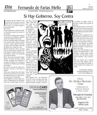 Niterói
30/10 a 13/11/21
www.dizjornal.com
www.dizjornal.com
6
Fernando Mello - fmelloadv@gmail.com
Fernando de Farias Mello
Si Hay Gobierno, Soy Contra
Fernando Mello, Advogado
www.fariasmelloberanger.com.br
e-mail: fmelloadv@gmail.com
o presidente da república. Todos os
processos iniciados pelos partidos de
oposição.
Uma oposição valente e correta não é
aquela que busca derrubar um governo
a qualquer preço, como uma torcida de
time de futebol que grita pela substitui-
ção do técnico.
Oposição correta e inteligente faz pro-
postas objetivas e positivas para os ma-
les criados pelo governo que está no
poder. Isso sim é o que se espera, tor-
nando-se uma opção para as eleições.
Porém, o que assistimos são ataques
sem mira, sem propostas. Algo de “re-
pública de bananas” do tipo Hay Go-
bierno, Soy Contra.
O pior é que estão chamando as mani-
festações de antidemocráticas e o STF
fechando e calando aqueles imbecis
extremistas. Sim. São imbecis, mas que
estavam opinando, o que é democrá-
tico.
Todos nós estamos com a memória
muito fraca. Hoje apoiamos calar as
pessoas e seus blogs. Mas amanhã, es-
taremos forçados a ficar calados e sem
opinião.
J
á comentei aqui que considero a nos-
sa democracia uma criança e que nós
ainda não nos acostumamos com essa
ideia de votar e ser votado, de ganhar e
perder politicamente.
Sério mesmo.
Estamos apanhando no lombo da existên-
cia democrática quando não sabemos fa-
zer oposição.
Poucos foram os políticos que transitaram
na oposição com a inteligência e elegância
naturais de verdadeiros democratas.
Posso até citar alguns antigos e já falecidos
como Tancredo Neves (sempre transitou
em todos os lados), Ulysses Guimarães,
que apoiou 1964, mas depois correu atrás
de eleições livres, lutando até o final.
Quando a democracia “voltou”, em nosso
país, com a imprensa livre e eleições livres
e democráticas, também voltaram os em-
bates políticos, sempre com a publicidade
que a imprensa prestou.
Porém, nota-se que nessa última eleição,
quando o PT deixou de liderar a política
nacional, derrubado pelas denúncias de
corrupção, mensalões e etc, a oposição se
transformou em militância para derrubada
do presidente.
Ora, vivemos num país de regime presi-
dencialista, cuja troca é feita através de
eleições.
Cremos que as eleições são o pilar basilar
da democracia pelo mundo e que a prática
do impeachment deva ser muito mais res-
trita, sob pena de ser banalizada.
Nossa República já encarou alguns pro-
cessos de impeachment dos presidentes.
Foram cinco: Getúlio Vargas, Carlos Luz,
Café Filho, Fernando
Collor e Dilma Rous-
seff; sendo que os
consumados foram
Collor e Dilma, como
bem lembramos.
O problema atual é
não saber perder e
tentar de alguma for-
ma derrubar o presi-
dente, com o apoio da
maioria da imprensa.
Parece que a nossa
democracia precisa
de alguns remendos e
acertos para continuar
sua trilha por um país
melhor.
Será que poderíamos
experimentar o regime
parlamentarista?
O problema é que nes-
se regime, o primeiro
ministro é escolhido
pelo parlamento. E
sabemos que o nosso
parlamento não ouvi-
ria o povo em nenhum
momento, e ficaria tra-
tando dos seus “negó-
cios”, podendo trans-
formar todo governo
numa única e unida
quadrilha.
Outra questão seria o uso indiscrimina-
do do STF
, como corre agora, para tentar
administrar o país. É um festival de ações
judiciais buscando enquadrar ministros e
 