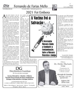 Niterói
21/12 a 08/01/2022
www.dizjornal.com
www.dizjornal.com
6
Fernando Mello - fmelloadv@gmail.com
Fernando de Farias Mello
2021 Foi Embora
Fernando Mello, Advogado
www.fariasmelloberanger.com.br
e-mail: fmelloadv@gmail.com
faz o que quer e que a falta de garantia
dos fabricantes pode cair numa caneta-
da de um ministro.
Acho que cada um pode ter a liberda-
de de fazer o que quiser com relação à
vacina, mas, a consciência coletiva deve
prevalecer.
Só acho que a vacinação deu certo,
principalmente quando vejo os núme-
ros.
Hoje, enquanto escrevo essa matéria,
fiquei sabendo que a Covid deixou de
ser a mais numerosa causa da mor-
te no Brasil essa semana, o que prova
que através das vacinas poderíamos ter
evitado milhares mortes se tivéssemos
aplicado este recurso logo no início da
pandemia. O atraso ideológico sacrifi-
cou muita gente.
Uma excelente notícia e que abre um
horizonte claro, límpido e cheio de es-
peranças para 2022.
Estamos juntos à espera de passar o Na-
tal com os familiares, algo impensável
em dezembro de 2020.
A boa esperança, essa sim nunca estará
afastada. Mas estamos do lado certo do
ônibus dessa vez.
Boas festas e Feliz 2022!
A
ssim como riscamos o ano de
2020 do calendário, hoje pode-
mos dizer que o ano de 2021 não
foi tão cruel. Foi até um ano em que elege-
mos o trabalho e saúde como prioridades
das prioridades.
Esse foi o ano em que foi constatado que
nosso sistema vacinal é um dos melhores
do mundo. Teve um dia que mais de 2
milhões de pessoas foram vacinadas, para
espanto do mundo inteiro, afinal em ape-
nas 1 semana fomos capazes de vacinar o
equivalente a população de Portugal.
Mas essas notícias positivas foram retira-
das do foco pela grande e manobrada mí-
dia brasileira, que preferiu a angustiante e
depressiva contagem de mortos.
Mesmo que devidamente vacinados por
vacinas que não imunizam totalmente
contra o vírus, (mas, reduz as chances de
internação e a temida intubação, o que já é
bastante louvável), em 2021 perdi amigos.
Também por outras doenças, esquecidas
no check up perdido para evitar ir às clíni-
cas e hospitais.
Sim, em 2021 a inflação voltou a dominar
o noticiário e nossos bolsos e que também
atingiu o mundo inteiro. As economias
dos EUA e Inglaterra, por exemplo, e que
são países pouco acostumados e de baixís-
sima memória da inflação, experimentam
um aumento de preços inimaginável, prin-
cipalmente no preço dos combustíveis.
Esse é o resultado do “fica em casa” que
depois a gente resolve a economia. E em
2021 ficamos correndo atrás do “resolve
a economia”.
O mais importante de 2021 foi a efetiva
renovação da esperança e não daquela mi-
diática CPI que de nada adiantou ou pro-
vou e apenas serviu
de palanque sem luz
e sujo.
Esperança de que
2022 possa realmen-
te ser um ano de re-
cuperação plena, do
reencontro familiar
sem medos, da efetiva
renovação dos nossos
batimentos cardíacos.
E 2022 teremos muito
mais que as eleições
presidenciais, senado-
res e deputados.
Teremos a provável
chance de assistir a
melhora do nosso so-
frido povo. Mesmo
que seja de apenas
1%.
Esse país é grande de-
mais para determina-
dos políticos e a nos-
sa memória continua
muito fraca.
Assistimos a resistên-
cia à vacina de mui-
tos grupos em 2021.
São pessoas que não
se vacinaram por falta
de clareza dos efeitos
colaterais e adversos,
ainda não tão conheci-
dos, e outras crenças
religiosas e ideológicas, além dos fabrican-
tes das vacinas não dão garantia quanto à
vida, e que não podem ser processados em
casos de óbitos. O Brasil tem um STF que
A Vacina Foi a
Salvação
A Necessária
Máscara Ajuda
a Combater a
Contaminação.
Salve a Máscara
Parceira e Amiga.
 