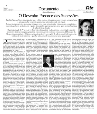 Niterói
25/05 a 08/06/13
www.dizjornal.com
3
Documento
dizjornal@gmail.com
Edição na internet para 420 mil leitores
O Desenho Precoce das Sucessões
O político Tancredo Neves costumava dizer que a política era como olhar para as nuvens e ver um panorama; baixar
a cabeça e ao olhar novamente, perceber que tudo mudou: nada mais é igual.
Baseado nesse pensamento, sabemos que em alguns meses muita coisa vai mudar. Entretanto, por precaução e pre-
cocemente, avaliamos constantemente o quadro das sucessões que se apresentam, como quem acompanha um jogo
de xadrez de longa duração.
Depois da chegada do PT ao poder no Brasil esta prática eleitoral mudou, pois eles por convicção e exercício
persistente, não descem do palanque eleitoral. Indiscriminadamente continuam em campanha, 24 horas por dia.
São piores quando ganham a eleição do que quando perdem. É uma espécie de ação persecutória de preservar as
instâncias de poder e dominar e aparelhar tudo, pensando exclusivamente na sua “perpetuação”.
Desta forma, estamos assistindo dispu-
tas constantes e muito mais acirradas,
pois as oposições percebem que se não
fizerem algo com consistência e determinação
de igual teor, corre-se o risco de nos tornar-
mos uma nação dominada por um só partido,
com aconteceu no México em 1929, que o PRI
(Partido Revolucionário Institucional), ficou no
poder seguidamente por 71 anos.
Como podemos notar, existe uma tendência na
América Latina do surgimento e implantação
de governos, ditos de esquerda, socialistas e,
inevitavelmente, populistas. Ditaduras como a
de Fidel Castro deram filhotes e apareceram
Chavez na Venezuela, Evo Morales na Bolívia,
Rafael Correa no Equador, além de uma simila-
ridade nesses métodos com a Cristina Kirchner,
na Argentina.
O Brasil da “Era Lula” tornou-se uma país de
muitas contradições. Veio a seguir do Governo
do PSDB de Fernando Henrique Cardoso, que
implantou toda estrutura econômica e funcional
do país, entregou ao PT um Brasil com contas
justas e sem inflação, e que toda esta obra foi
imediatamente “incorporada” como “realiza-
ções petistas”, logo nos primeiros momentos
do Governo de Luiz Inácio Lula da Silva. Ele
tratou de por seu ”trem marqueteiro” no trilho
e só tombou momentaneamente ao esbarrar no
maior escândalo de corrupção de toda história
brasileira que foi o chamado mensalão. Assim
mesmo, com todos os percalços, constrangi-
mentos e desmoralizações, o governo manteve-
se negando e implantando ações populistas de
toda ordem para contrapor e equilibrar as agru-
ras que passou.
O que se apresenta neste outono de 2013 é um
Brasil que se disfarça com os enfeites do Go-
verno Central, maquiando contas, apresentan-
do resultados econômicos contraditórios e de-
cadentes, como a degradação de uma empresa
imensa e poderosa como foi a Petrobrás. Temos
um PIB de fazer previsões negativas para o fu-
turo mais próximo, um Sistema de Previdência
Social a beira da falência, e uma economia dé-
bil, de indústria deficitária e comércio negativo.
O que temos no horizonte próximo?
A presidente Dilma se desdobra em ações de-
sordenadas na tentativa de manter-se no pata-
mar de reconhecimento e aceitação popular.
Distribui Ministérios e cargos aumentando
o déficit das nossas contas. O Bolsa Família,
como era de se esperar, já apresenta distorções
de caráter sociológico, comportamentos que se
renovam de criatividade popular, mas de inteira
negatividade. Um instrumento aprovado “a to-
que de caixa” para sanar a mais profunda misé-
ria, tornou-se moeda de troca nas mais variadas
modalidades, até em redutos de traficantes de
drogas, e quem garante que não sustenta gran-
de parcela de usuários? E que estas bolsas não
vão diretamente para as mãos dos chamados
“patrões do crime”, como um tipo de “pedá-
gio”?
O povo confunde o objetivo do
bolsa família e quer comprar roupas
de grife e reclama que o dinheiro
não dá para comprar uma simples
calça de certa marca. O Bolsa Fa-
mília deveria ser um instrumento
emergencial enquanto se provi-
denciava a criação de empregos. O
que pobre precisa é de emprego,
escolaridade, saúde, assistência
social e segurança. Esmolas, em
forma de “bolsas” repetem o famigerado mo-
delo das “SUDENES”, com seus currais elei-
torais, onde a pobreza e ausência de instrução
eternizava o poder. O Bolsa Família estimula o
ócio e o desemprego, não resolve o problema
da fome e ainda cria vícios num povo sem ins-
trução e esperança. É uma inteira desproporção
um trabalhador receber em torno de 700 reais
para trabalhar duro, enquanto se fala em pagar
1.300 reais para Bolsa do Crack, nova forma
distorcida de lidar com o problema das famílias
dos usuários dessa destrutiva droga. Famílias de
usuários invariavelmente também adoecem. Co-
locar 1.300 reais nas mãos dessas pessoas irá
fomentar mais ainda o uso da droga. Se querem
ajudar, ofereçam ajuda material em gêneros ali-
mentícios, em assistência medica, em roupas e
utensílios. Dinheiro na mão desta gente só vai
agravar a questão. Estão “plantando vendavais”
em nome de uma política humanitária e social.
Estes governantes estão perdidos e não sabem
o que fazer, pois a única preocupação é manter
o voto no cabrestão e sobre controle total. Não
há uma definitiva e objetiva ação de governo.
São ações eleitorais perniciosas, para não dizer
criminosas.
Quanto mais se criam bolsas e vales populares,
mais garantem votos, e a consequente manu-
tenção da miséria e da insegurança social.
Estamos beirando uma guerra urbana, sem ob-
jetivos e lados definidos. Vai ser cada um por
si. E ainda, se propaga os índices de aceitação
e popularidade desse governo petista como se
houvessem acertos...
Querem impedir a criação de novos partidos,
obstáculos para impedir novas disputas, como
é o caso da Marina Silva e a sua REDE. Ten-
tam seduzir, desviar e até, veladamente, empa-
redam o governador de Pernambuco Eduardo
Campos. Uma opção que pode atrapalhar os
votos do Nordeste, onde o PT consegue grande
inserção.
Existe a pré-candidatura do Sena-
dor Aécio Neves, ex-governador de
Minas Gerais, com grandes níveis
de aprovação a sua gestão, embora
ainda carente de tornar-se inteira-
mente popular neste imenso Brasil.
Ele vai fazer a seguir, uma campanha
de visitação e reconhecimento por
todos os cantos da nação. É uma
forte oposição à candidatura de Dil-
ma, que poderá sofrer desgaste ao
longo do mandato, até por conveniências do PT
para relançar Lula da Silva, novamente. Será
importante que todas estas candidaturas dispu-
tem o pleito nacional. Entretanto, devem estar
devidamente acordados para aquele que for
para o segundo turno receber o apoio dos de-
mais. Todos juntos será vitória certa. Esta será
a grande oportunidade do país não ter a sua
versão do PRI mexicano. Está na hora de haver
renovação no poder central e, consequente-
mente, nos estados da Federação.
No Rio de Janeiro, despontam hoje como can-
didaturas possíveis a do vice governador Luiz
Pezão, com a máquina do governo Estadual e
apoio do Planalto. Embora o PT tenha candi-
dato a ser lançado, que é o senador Lindbergh
Farias, esta perspectiva não se confirma nos
bastidores, pois se sabe que Lula já deu sinal
verde para o governador Sergio Cabral e pediu
a Lindbergh que fique em posição de inércia,
diante dos ditames do Cabral. Na realidade,
Lula quer “cozinhar o galo” até o encerramen-
to das “janelas de fuga e transferência” de um
partido para outro. Assim Lindbergh Farias se-
ria mais uma vez posto à margem pelo próprio
partido. É claro que Lindbergh sabe de todos
estes movimentos e já ensaia uma aproximação
com o governador Eduardo Campos do PSD,
para uma eventual candidatura por este partido.
“O imperador” Lula não tem qualquer cerimô-
nia para afastar quem quer que seja, ainda que
tenha um passado histórico no partido (que
dirá o Lindbergh que tem DNA do PC do B),
para que ele atinja seus objetivos. Está neste
momento pedindo ao senador Eduardo Suplicy,
um homem de bem e um dos nomes limpos do
PT, para deixar de ser senador e candidatar-se
a deputado, pois ele precisa da vaga de sena-
dor para seus objetivos de composição política.
Quer rebaixar um senador da estatura do Su-
plicy, para apenas atender aos seus interesses...
O deputado e ex-governador Garotinho, que
se declara candidato, ainda terá muitas pelejas
pela frente. Na outra eleição foi encurralado e
teve que desistir da pretensão de candidatar-se.
Está sendo alvo de seguidas denúncias através
da Revista Época; se as denúncias se confirma-
rem, além de não conseguir candidatar-se, está
arriscado a ter cassado o seu mandato de de-
putado. Ele, através do seu blog, nega as acu-
sações, diz estar processando a Revista Época e
que tudo não passa de uma campanha difama-
tória para desestabilizá-lo e fazê-lo desistir da
candidatura ao governo do Rio. As acusações
são muito graves e por muito menos, o senador
Demóstenes Torres foi afastado, embora até
hoje continue promotor de Justiça com um salá-
rio e prestígio invejáveis. Embora ainda não seja
consenso interno no PDT, desenha-se a candi-
datura do deputado Miro Teixeira ao governo
do Rio. Ele tem uma história política respeitá-
vel, não é alvo de acusações de irregularidades,
como Lindbergh e Garotinho, e está no auge
da sua carreira política. Esta candidatura poderá
vir com o apoio do PSDB, que seria para este
partido uma excelente opção. Miro iria aglutinar
forças e aumentaria o potencial dos partidos fa-
zerem maiores bancadas, tanto estaduais como
federais. Isto ainda vai passar por escaramuças
internas, mas é uma excelente opção, conside-
rando o estado de conflito que se encontram
Garotinho e Lindbergh e a falta de “pegada” do
vice-governador, Luiz Pezão, muito simpático,
mas sem bagagem para enfrentar uma disputa
desta monta, ainda que apadrinhado pelo seu
mentor, Sergio Cabral. O governador decla-
ra que não irá concorrer a nenhum mandato,
aguardando a sua vaga como representante
brasileiro em Paris. Isto poderá acontecer se a
presidente Dilma se eleger ou passar a função
para Lula, que continua com problemas de saú-
de e poderá não chegar em condições ideiais
até as eleições. Caso contrário... Acabou para
o Sergio Cabral.
Marina Silva
Lindbergh Farias
 