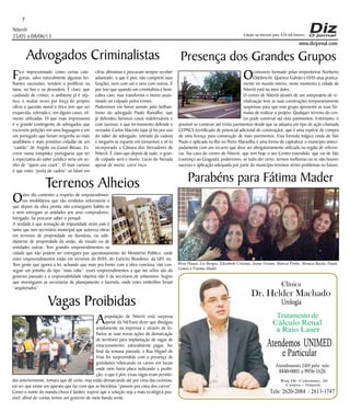 Niterói
25/05 a 08/06/13
www.dizjornal.com
7
Dr. Helder Machado
Urologia
Tratamento de
Cálculo Renal
a Raio Laser
Rua Dr. Celestino, 26
Centro - Niterói.
Tels:2620-2084 /2613-1747
Clínica
Atendemos UNIMED
eParticular
Atendimento 24H pelo tels:
8840-0001e9956-1620
Edição na internet para 420 mil leitores
Advogados Criminalistas
Fico impressionado como certas cate-
gorias, salvo naturalmente algumas bri-
lhantes excessões, tendem a proliferar na
lama, no lixo e na desordem. É claro, que
cuidando de crimes, o ambiente já é sép-
tico, e muitas vezes por força do próprio
ofício a questão moral e ética tem que ser
esquecida, relevada e, em alguns casos, vil-
mente utilizadas. O que mais impressiona
é o grande contingente de advogados que
escrevem petições em uma linguagem e em
um português que fariam vergonha ao mais
analfabeto e mais primitivo cidadão de um
“cantão” de Angola ou Guiné-Bissau. Es-
creve numa estupidez portuguesa que ter
a expectativa do saber jurídico seria um so-
nho de “quem usa crack”. O mais curioso
é que estes “porta de cadeia” só falam em
cifras altíssimas e procuram sempre receber
adiantado, o que é pior, não cumprem suas
funções, nem com um e nem com outros. É
por isso que quando um criminalista é bom,
cobra caro, mas transforma o morto assas-
sinado no culpado pelos crimes.
Poderemos em breve assistir pelo brilhan-
tismo do advogado Paulo Ramalho, que
já defendeu famosos casos indefensáveis e
com sucesso, e que no momento defende o
vereador Carlos Macedo (que já foi por uso
do saber do advogado, retirado da cadeia)
e ninguém se espante em tornarmos a vê-lo
incorporado a Câmara dos Vereadores de
Niterói. É claro que depois de tudo, o gran-
de culpado será o morto. Lúcio do Nevada
apesar de morto, corre risco.
Terrenos Alheios
Outro dia comentei a respeito de empreendimen-
tos imobiliários que são vendidos velozmente e
que depois da obra pronta não conseguem habite-se
e nem entregam as unidades aos seus compradores.
Intrigado, fui procurar saber o porquê.
A verdade é que sensação de impunidade neste país é
tanta que tem secretário municipal que autoriza obras
em terrenos de propriedade ou duvidosa, ou sabi-
damente de propriedade da união, do estado ou de
entidades outras. Tem grandes empreendimentos na
cidade que não podem ser entregues por questionamento do Ministério Público, onde
estes empreendimentos estão em terrenos do INSS, do Exército Brasileiro, da UFF etc.
Tem gente que ignora a lei, achando que mais pra frente com a obra conclusa, vão con-
seguir um jeitinho do tipo “mais valia”, esses empreendimentos a que me refiro são do
governo passado e a responsabilidade objetiva não é da secretaria de urbanismo. Sugiro
que investiguem as secretarias de planejamento e fazenda, onde estes embrólios foram
“arquitetados”.
Vagas Proibidas
Apopulação de Niterói está surpresa
apesar da NitTrans dizer que divulgou
amplamente na imprensa e através de fo-
lhetos as suas novas ações de demarcação
de território para implantação de vagas de
estacionamento, naturalmente pagas. No
final da semana passada, a Rua Miguel de
Frias foi surpreendida com a presença de
guindastes rebocando os carros em locais
onde nem havia placa indicando a proibi-
ção, o que é pior, essas vagas eram permiti-
das anteriormente, tomara que dê certo, mas estão demarcando até por cima das ciclovias,
vai ver que existe um aparato que faz com que as bicicletas “passem por cima dos carros”.
Como o nome do manda-chuva é Jardim, espero que a solução seja a mais ecológica pos-
sível, afinal de contas temos um governo de meia banda verde.
Presença dos Grandes Grupos
Oconsorcio formado pelas empreiteiras Norberto
Odebrecht, Queiroz Galvão e OAS atua pratica-
mente no mundo inteiro, neste momento a cidade de
Niterói está na mira deles.
O centro de Niterói através de um anteprojeto de re-
vitalização teve as suas construções temporariamente
suspensas para que este grupo apresente as suas fór-
mulas de realizar o projeto. Qualquer terreno do cen-
tro pode construir até dois pavimentos. Entretanto, é
possível se construir até trinta pavimentos desde que se adquira um tipo de ação chamada
CEPACS (certificado de potencial adicional de construção), que é uma espécie de compra
de uma licença para construção de mais pavimentos. Esta formula mágica vinda de São
Paulo e aplicada no Rio no Porto Maravilha é uma forma de capitalizar o município anteci-
padamente com um recurso que deve ser obrigatoriamente utilizado na região de referen-
cia. No caso do centro de Niterói, que tem hoje o seu Centro estendido, que vai de São
Lourenço ao Gragoatá; poderemos, se tudo der certo, termos melhorias ou se não houver
sucesso e aplicação adequada por parte do município teremos sérios problemas no futuro.
Parabéns para Fátima Mader
Rose Haase, Lis Borges, Elizabeth Cristina, Jeane Viviani, Marcia Pinho, Monica Backx, Paulo
Lemos e Fatima Mader
 