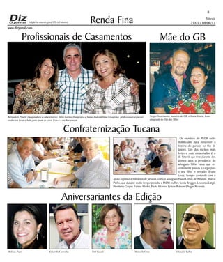 Niterói
25/05 a 08/06/13
www.dizjornal.com
Os membros do PSDB estão
mobilizados para reescrever a
história do partido no Rio de
Janeiro. Um dos núcleos mais
fortes e mais empenhados é o
de Niterói que teve durante dos
últimos anos a presidência do
advogado Silvio Lessa que re-
centemente passou o cargo para
o seu filho, o vereador Bruno
Lessa. Sempre contando com o
apoio logístico e militância de pessoas como o advogado Paulo Lemos de Almeida, Marcia
Pinho, que durante muito tempo presidiu o PSDB mulher, Sonia Brugger, Leonardo Latgé,
Humbeto Gaspar, Fatima Mader, Paulo Moreira Leite e Robson Chagas Rezende.
8
Renda Fina
Aniversariantes da Edição
Melissa Paes Eduardo Caminha Tetê Suzuki Marcelo Cruz Claudio Salles
Edição na internet para 420 mil leitores
Profissionais de Casamentos Mãe do GB
Bernadetti Proetti (maquiadora e cabeleireira), Julio Cerino (fotógrafo) e Sonia Andradelima (visagista), profissionais especial-
izados em fazer o belo para quem se casa. Esta é a melhor equipe
Sergio Nascimento, membro do GB, e Sonia Maria, hom-
enageada no Dia das Mães
Confraternização Tucana
 