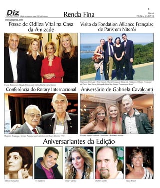 Niterói
29/06 a 13/07/13
www.dizjornal.com
8
Renda Fina
Aniversariantes da Edição
Adriana Gonçalves Leo Caldeira Aline Ciafrino Pedro Castilho Dayse Brasil
Edição na internet para 480 mil leitores
Visita da Fondation Alliance Française
de Paris em Niterói
Posse de Odilza Vital na Casa
da Amizade
Conferência do Rotary Internacional
Waldenir Bragança e Aristeu Peçanha na Conferência do Rotary Distrito 4750 Viviane Araújo, Gabriela Cavalcanti e Radamés Martins
Stéphanie Brémaud, Rivo Gianini, Marie Grangeon-Mazat, da Fondation Alliance Française
de Paris, Yann Lorvo, Delegado Geral da Aliança Francesa no BrasilComte Bittencourt, Magda Bittencourt, Odilza Vital e Karla Simões
Aniversário de Gabriela CavalcantiUlisses Franceschi
 