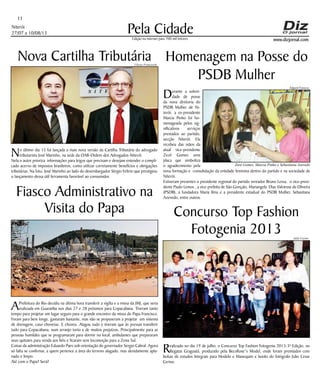 Niterói
27/07 a 10/08/13
www.dizjornal.com
Pela Cidade
11
Edição na internet para 700 mil leitores
Nova Cartilha Tributária
No último dia 15 foi lançada a mais nova versão da Cartilha Tributária do advogado
tributarista José Marinho, na sede da OAB-Ordem dos Advogados-Niterói.
Nela o autor prioriza informações para leigos que precisam e desejam entender o compli-
cado acervo de impostos brasileiros, como utilizar corretamente benefícios e obrigações
tributárias. Na foto, José Marinho ao lado do desembargador Sérgio Feltrin que prestigiou
o lançamento dessa útil ferramenta favorável ao consumidor.
Homenagem na Posse do
PSDB Mulher
Durante a soleni-
dade de posse
da nova diretoria do
PSDB Mulher de Ni-
terói, a ex-presidente
Marcia Pinho foi ho-
menageada pelos sig-
nificativos serviços
prestados ao partido,
secção Niterói. Ela
recebeu das mãos da
atual vice-presidente
Zezé Gomes uma
placa que simboliza
o agradecimento pela
nova formação e consolidação da entidade feminina dentro do partido e na sociedade de
Niterói.
Estiveram presentes o presidente regional do partido vereador Bruno Lessa, o vice-presi-
dente Paulo Lemos , a vice-prefeita de São Gonçalo, Mariangela Dias Valviesse de Oliveira
(PSDB), a fundadora Maria Ilma e a presidente estadual do PSDB Mulher, Sebastiana
Azevedo, entre outros.
Concurso Top Fashion
Fotogenia 2013
Realizado no dia 19 de julho, o Concurso Top Fashion Fotogenia 2013-3ª Edição, no
Regatas Gragoatá, produzido pela BecsRose”s Model, onde foram premiados com
bolsas de estudos Integrais para Modelo e Manequim e books do fotógrafo Julio Cesar
Cerino.
Fiasco Administrativo na
Visita do Papa
APrefeitura do Rio decidiu na última hora transferir a vigília e a missa da JMJ, que seria
realizada em Guaratiba nos dias 27 e 28 próximos para Copacabana. Tiveram tanto
tempo para projetar um lugar seguro para o grande encontro da missa do Papa Francisco.
Foram para bem longe, gastaram bastante, mas não se propuseram a projetar um sistema
de drenagem, caso chovesse. E choveu. Alagou tudo e tiveram que às pressas transferir
tudo para Copacabana, num arranjo torto e de muitos prejuízos, Principalmente para as
pessoas humildes que se programaram para dormir no local, ambulantes que prepararam
seus quitutes para venda aos fiéis e ficaram sem locomoção para a Zona Sul.
Coisas da administração Eduardo Paes sob orientação do governador Sergio Cabral. Agora
só falta se confirmar, a quem pertence a área do terreno alagado, mas devidamente apla-
nado e limpo.
Até com o Papa? Será?
Ulisses Franceschi
Julio Cerino
Edgard Fonseca
Zezé Gomes, Marcia Pinho e Sebastiana Azevedo
 