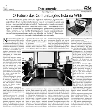Niterói
27/07 a 10/08/13
www.dizjornal.com
3
Documento
dizjornal@gmail.com
Edição na internet para 700 mil leitores
O Futuro das Comunicações Está na WEB
No início deste século, quase como uma espécie de premonição, alguns escrito-
res já falavam de um mundo virtual onde uma rede de computadores geraria uma
imensa e incomparável inteligência infalível. Ela dominaria o mundo e anos mais
tarde, Aldous Huxley rescreveria “Admirável mundo novo”, inspirador do perso-
nagem o “Grande Irmão”, que seria esta inteligência quase divina que controlaria
todo o Universo. A rede mundial de computadores reduziu todas as distâncias
e criou lentes de aumento para aquilo que até então era “invisível”. Brevemente,
tudo estará conectado e indissoluvelmente misturado.
N
ão estamos muito longe disso, ape-
sar de estarmos trilhando caminhos
menos engessados que supunham
os nossos antigos pensadores. A internet é
relativamente recente, e é simples perceber
quantos anos de progresso e de informação
avançamos em curto espaço. Um conteú-
do, que sem a rede mundial de com-
putadores, seria impossível conceber,
elaborar, criar e consolidar. A internet
muda culturas, faz o mundo parecer
uma aldeia real.
Através destes avanços e impelidos
pela necessidade de fazer frente às
requisições, surgiram muitos artefa-
tos, incorporados no nosso cotidia-
no, de tal forma que nos faz inda-
gar: como podemos viver e chegar
até aqui sem estes elementos. Até
mesmo as populações mais pobres
tiveram acesso ao telefone celular e
podem desfrutar das conexões gratui-
tas e acessar a internet para “voar” a
lugares inimagináveis.
A informação é o principal elemento
propulsor de tudo. Através da troca
de informações, estabelecemos as
nossas relações de poder: quem sabe
mais, tem mais poder e consequen-
temente mais riquezas, prestígio e
articulação social.
A internet barateou as conexões e,
consequentemente, a velocidade da infor-
mação. Nada ficará escondido se algum ins-
trumento ligado, ainda que indiretamente,
à internet.
Vislumbramos precocemente a maneira de
nos tornarmos grandes. O nosso jornal,
o DIZ, que entrou no seu quinto ano de
existência, desde os primeiros números que
ensaiamos evoluir e tirar proveito da Rede
Mundial de Computadores. Pensávamos
quanto era demorado mandar um exemplar
das edições para uma prefeitura do interior.
Surgiu a ideia de fazer uma edição, exata-
mente igual à impressa, com todos os in-
grediente, incluindo os anúncios para divul-
gar pela internet,
Inicialmente criamos nosso site e propúnha-
mos que as pessoas o acessassem. Desco-
brimos rapidamente que teríamos que ser
proativos e passamos a mandar uma edição
fac-símile, usando o arquivo PDF, para en-
dereços de e-mail de nossos conhecidos. Já
na segunda edição do jornal tínhamos cinco
mil endereços que garimpamos dos ami-
gos, pedindo que nos fornecessem as suas
caixas de e-mails. A resposta foi imediata e
passamos a pedir a todos os conhecidos,
amigos dos amigos, parentes e toda sorte
de pessoas. Havia o critério da qualidade
dos endereçados. Queríamos formadores
de opinião que certamente nos divulgariam
e emprestariam prestígio. Esta luta inces-
sante e quase maníaca de pedir caixas de
e-mails foi se multiplicando, avançando por
outros municípios, estados e até outros paí-
ses. Nesta edição de número 88, atingimos
a marca de setecentos mil endereços. Todos
checados, validados e atualizados. Para in-
corporar uma nova lista, ela passa por um
pente fino de validação e atualização para
evitarmos endereços que já não são mais
utilizados ou encontram-se bloqueados. Já
estamos concluindo mais cem mil endere-
ços que serão incorporados na próxima edi-
ção. A nossa meta até o final de agosto pró-
ximo é atingir “Um Milhão” de endereços.
Montamos um esquema próprio só para
internet, que vai de computadores, servi-
dores, provedores e programas de controle,
desde estatísticas a validação de endereços.
Um verdadeiro aparato, muito profissional e
tratado com muito carinho.
Somos um jornal da cidade de Niterói como
uma edição impressa de 16 mil exemplares,
reais e comprováveis, distribuídos gratui-
tamente na Zona Sul (Icaraí, Ingá, Santa
Rosa, Boa Viagem, Jardim Icaraí, Vital Brazil
e São Francisco); Pendotiba e Região
Oceânica; e Centro ( São Domingos e
Gragoatá). Entretanto, atingimos todas
as outras regiões da cidade através do
envio online da edição eletrônica. So-
mente em Niterói são 162 mil endere-
ços válidos e São Gonçalo por ter uma
vida misturada com Niterói, recebe 96
mil exemplares.
São mais de 38 municípios do Esta-
do do Rio de Janeiro, alguns como
Campos dos Goytacazes com 108 mil
leitores. Todo entorno de Niterói, de
Maricá a Magé, recebem o DIZ. Re-
gião dos Lagos, Baixada Fluminense,
Região Serrana, Norte e Sul do Esta-
do.
Com a mídia eletrônica da internet nos
tornamos um jornal de circulação esta-
dual, considerando que o vizinho Rio
de Janeiro recebe 52 mil exemplares.
Ainda capitais como, Salvador, Vitória,
Belo Horizonte, São Paulo, Fortaleza
e Brasília, recebem qualificadamente,
através de jornalistas, membros da Jus-
tiça, Câmaras e Assembleias Legislativas,
Ministérios, Senado, Autarquias e líderes
políticos.
Existe uma particularidade que nos Estados
Unidos, especialmente na Flórida, 478 bra-
sileiros, todos de Niterói, recebem o Diz,
Eles compartilham conosco suas alegrias e
preocupações. Somos um canal de informa-
ção e afeto para estes brasileiros-niteroien-
ses que vibram com notícias da sua cidade.
O mundo Ficou pequeno com a WEB e vai
ficar cada vez menor.
 