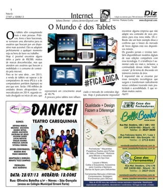 Niterói
27/07 a 10/08/13
www.dizjornal.com
5
InternetJuliana Demier - juliana.demier@gmail.com
Edição na internet para 700 mil leitores
O Mundo é dos Tablets
Os tablets vêm conquistando
mais e mais pessoas. Práti-
cos, leves e bem funcionais,
se tornaram uma alternativa para os
usuários que buscam por um dispo-
sitivo mais acessível. Eles se adaptam
perfeitamente a qualquer momento
seja na hora do lazer ou trabalho.
Hoje é possível encontrar alguns
deles a partir de R$200, muitos
de marcas desconhecidas, mas que
atendem aos usuários que buscam a
mobilidade e o consumo de conteú-
do pela internet.
Para se ter uma ideia , em 2013,
a venda de tablets vai superar a de
computadores de mesa (PCs) e a de
computadores portáteis (laptops) no
ano que vem. Serão 190 milhões de
unidades desses ultraportáteis co-
mercializados em 2014, segundo es-
tudo divulgado no início do ano, que
representará um crescimento anual
de 48,7%.
A procura pelos tablets tem influen-
ciado o mercado de conteúdos digi-
tais. Hoje é praticamente impossível
encontrar alguma empresa que não
adapte seu conteúdo de seus pro-
dutos para essa nova mídia. Os e-
Books são um bom exemplo disso e
confirma que o futuro do mercado
de livros digitais está nos dispositi-
vos móveis.
Os grandes jornais e revistas tam-
bém disponibilizam modelos digitais
de suas edições compatíveis com
essa tecnologia. E a tendência é au-
mentar cada vez mais e, inclusive, a
continuidade dessas mídias “tradi-
cionais” já foi tema de discussão em
inúmeros eventos da área.
É impossível não se encantar por
essas inovações tecnológicas que
surgem e transformam radicalmente
nosso cotidiano trazendo mais pra-
ticidade e acessibilidade. E que ve-
nham muitos outros.
Até!!!!
Interina: Thatiana Cunha
 