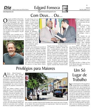 Edição na internet para 900 mil leitores

Edgard Fonseca

Niterói
26/10 a 09/11/13

edgard.fonseca22@gmail.com

www.dizjornal.com

Com Deus.. . Ou...

O

vereador do PSOL de Niterói Paulo Eduardo Gomes, em novembro
será homenageado pelo Parlamento Europeu pela proposta dos deputados Paul Murphy, do Parlamento Europeu e
Joe Higgins, do Parlamento Irlandês, ambos
do Partido Socialista, e participará de uma
série de debates sobre a situação da atual
crise mundial e os seus impactos nas políticas públicas.
Paulo Eduardo, que é presidente da Comissão de Saúde da Câmara de Niterói, irá
conhecer o sistema de saúde inglês, considerado modelo mundial.

A

6

Ele pediu licença sem vencimentos na Câmara Municipal e irá arcar com os
custos da viagem.  Também
requisitou à câmara que
convoque o seu suplente
para assumir o mandato durante esse período.
Renatão do Quilombo é
quem assumirá a cadeira.
Liderança comunitária do
Quilombo do Grotão, comunidade que tem o apoio
de pesquisadores da UFF e
UERJ para ter seus direitos
reconhecidos, será o primeiro parlamentar quilombola no Estado do Rio.
Entretanto, num momento de ascensão do
vereador, que irá se candidatar a deputado
federal, com grande chance de se eleger,
enfrenta dentro do seu partido uma situação inusitada. É que o deputado estadual
Paulo Ramos trocou o PDT pelo PSOL. Até
aí, nada demais, exceto que trouxe na sua
bagagem um colaborador, lotado em seu
gabinete, que foi uma das figuras que o vereador mais combateu, e eu diria excomungou. Trata-se do ex presidente da EMUSA,
dos governos de Jorge Roberto Silveira.

Agora, por força do destino e maldade da política,
conviverão dentro da mesma sigla.
O PSOL de Zeca Mocarzel... Inusitado, e nem
acredito que o próprio
acredite nisso. Será tudo
circunstância de convívio.
De ideológico, restará a
sigla.
Paulo Eduardo vive um
momento propício a realização de antigos sonhos,
considerando as possibilidades: eleito deputado
Renatão diplomado pelo Juiz Cesar Cury federal, usará a sua eloquente verborragia para
Ninguém menos que José Roberto Mocarzel, conhecido e polêmico “tocador das que o Brasil ouça a sua voz. Disso, eu não
obras”, reconhecidamente como uma má- duvido. Como sabe fazer e tem conteúdo,
quina de trabalho, mas, acusado frequen- terá chances de conquistar benefícios para
temente pelo vereador de operar de forma Niterói. Aí, carimbará seu passaporte para
fora dos “padrões da normalidade”. Zeca uma eleição a prefeito, e com amplas chanMocarzel, nunca se preocupou ou pergun- ces. Resta saber, se eleito, aproveitará o
tou quanto iria gastar numa obra.Ele man- Mocarzel para ser o secretário de Obras.
dava fazer e quem quisesse que mandasse Poderia ser inconcebível intelectualmente,
a conta. Atropelava quem estivesse pela mas, seria produtivo concretamente, sem
frente e com este comportamento angariou trocadilho.
oposições e desafetos, num arco de largo Uma espécie de Deus e o Diabo na Terra
espectro, incluindo Paulo Eduardo Gomes. do Sol. Restará saber quem será o Deus e a
quem sobrará ser o Diabo.

Privilégios para Maiores

Nitrans, (Niterói,Transporte e
Trânsito S/A), órgão municipal,
responsável pela administração e
ordenamento do trânsito na cidade, muito
preocupada com os transtornos cotidianos
que provoca o Aniversário do Supermercado Guanabara, operou em nome do conforto da população, mas, contra os interesses
comerciais dos pequenos comerciantes do
Centro.
É que, para “ordenar o trânsito” e sobrar
espaço para fluir os veículos da Região, fez
interdições e proibiu o estacionamento em
ruas como a Visconde de Sepetiba e Marechal Deodoro. Em tese, buscou o ordenamento, mas, durante longos doze dias atrapalhou as vendas e serviços dos pequenos
comerciantes.
Existem lojas que vivem da prestação de
serviços com estacionamento rotativo para
clientes em suas portas. Com a proibição,
decretou-se o prejuízo dos pequenos para

Um Só
Lugar de
Trabalho
N

que o enorme e grandioso Supermercado Guanabara fature mais do que nunca. Os agentes de trânsito mais parecem funcionários do supermercado. Tratam dos interesses do
grandalhão, que certamente é generoso...

as comemorações do dia do professor,
o vereador Bruno Lessa (PSDB) apresentou projeto de lei que visa garantir aos
professores da rede municipal de educação
a atuação em uma única unidade de ensino.
O texto garante ainda que os profissionais
com mais de uma matrícula na rede poderão atuar em diferentes unidades escolares,
contanto que sejam lotados e cumpram sua
carga horária na unidade escolar referente a
cada matrícula.
O parlamentar aguarda a votação do projeto para que, tão logo aprovado, seja sancionado e com isso, contribua para a melhoria
na qualidade de vida desses profissionais.

 