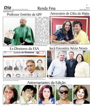 Edição na internet para 900 mil leitores

www.dizjornal.com

8

Renda Fina

Professor Emérito da UFF

Niterói
26/10 a 09/11/13

Aniversário de Ciléa da Matta

Nilda Terra

O médico cardiologista,
Luiz José Martins Romêo
Filho, recebeu  o título
de Professor Emérito da
Universidade Federal Fluminense (UFF)   na última
quinta-feira, em solenidade realizada no Anfiteatro
Aloysio de Paula, no Hospital Universitário Antônio
Pedro (Huap), no Centro
de Niterói. Graduado em
Medicina pela UFF Mar,
tins Romêo tem mestrado e
doutorado em Cardiologia
pela Universidade Federal
do Rio de Janeiro (UFRJ).O
professor Luiz José fez
agradecimentos ao irmão
José Raymundo Martins Romêo, que foi reitor da UFF
em duas administrações.
Úrsula Hallaias e Ciléa da Matta na festa do seu aniversário

Luiz José Martins Romêo Filho

Ex-Diretores da ESA

Ulisses Franceschi

Galeria de fotos dos seis ex-diretores da Escola Superior de Advocacia Márcio Brandão Ribeiro, uma
iniciativa para fixar a história da instituição e deixá-la registrada para gerações futuras. No foto, Fernando
Dias, um dos ex-diretores da instituição.

Jucá Encontra Aécio Neves

Paulo Jucá e Rosane com o senador Aécio Neves

Aniversariantes da Edição

Beatriz Pielenz

Luiz Cláudio Valle

Beatriz Chacon

Rafael Porto

Jussara Carvalho

 