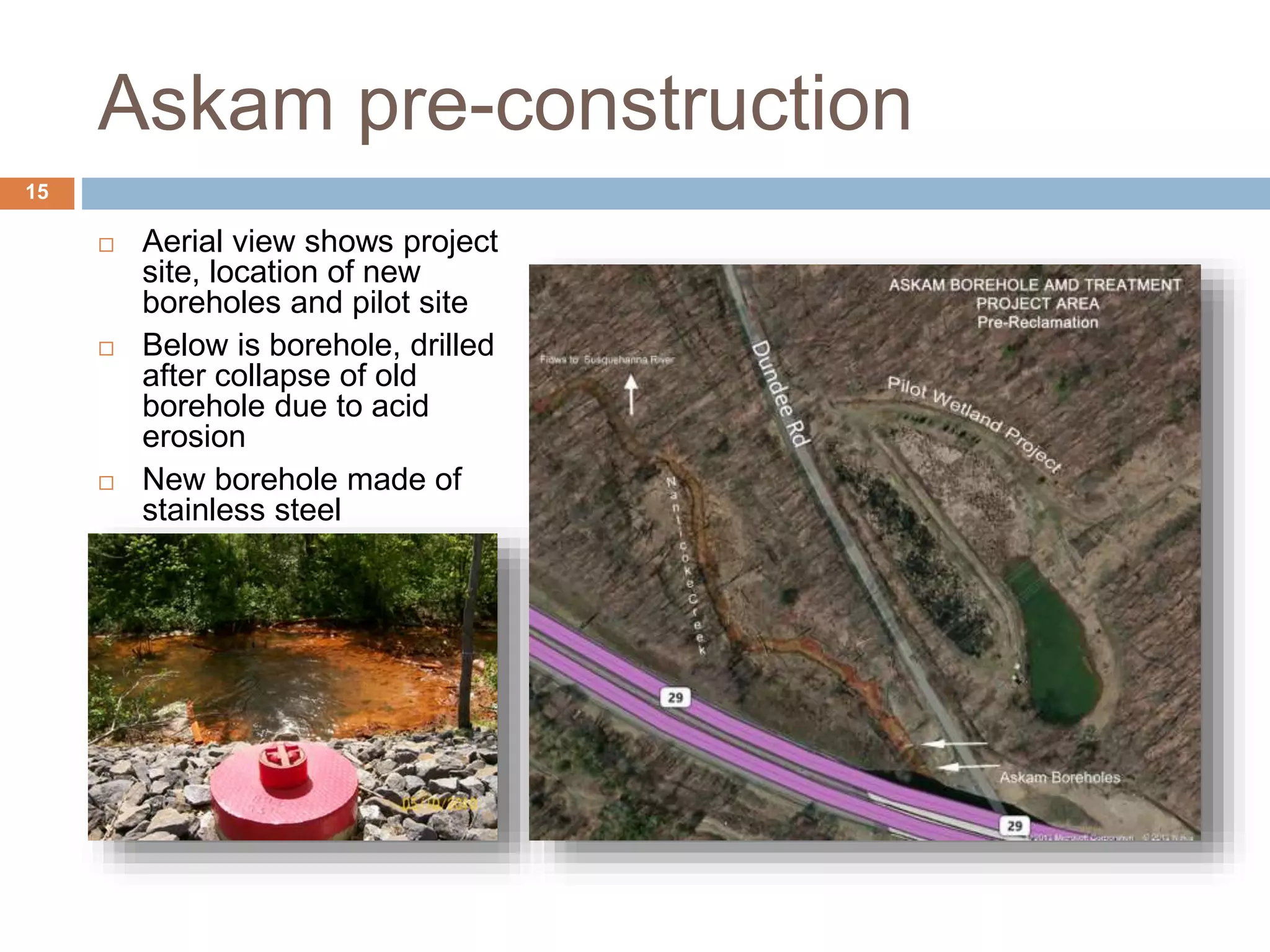 Askam pre-construction
 Aerial view shows project
site, location of new
boreholes and pilot site
 Below is borehole, drilled
after collapse of old
borehole due to acid
erosion
 New borehole made of
stainless steel
15
 