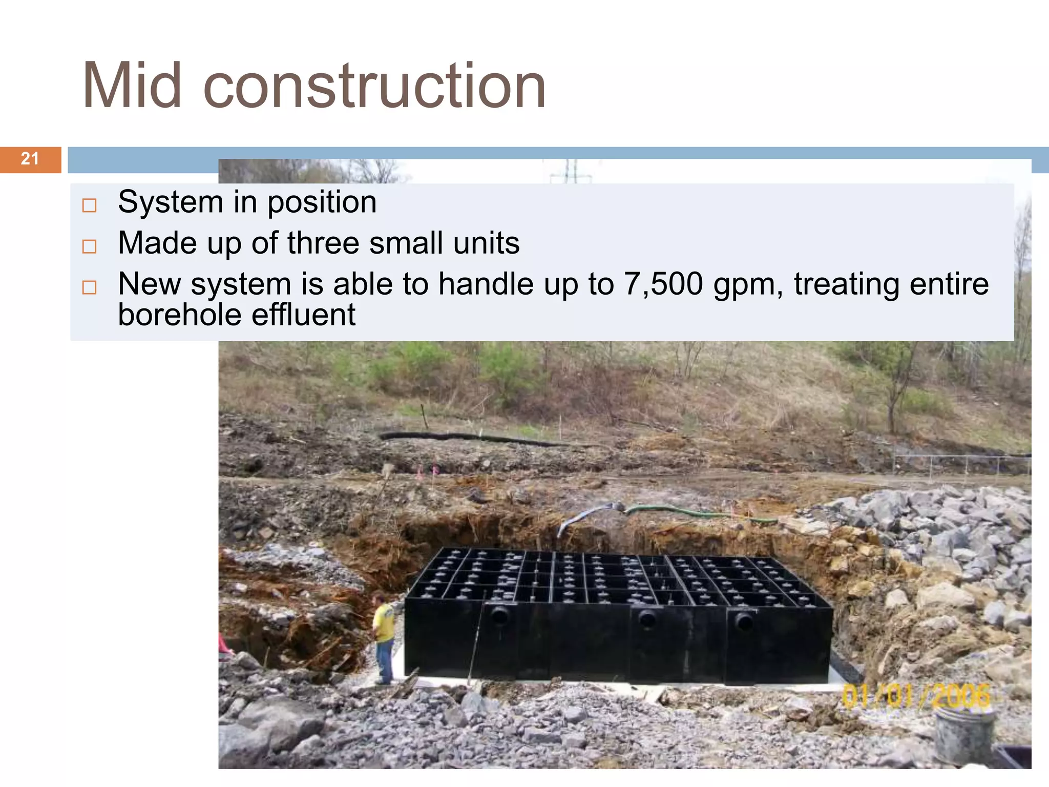 Mid construction
 System in position
 Made up of three small units
 New system is able to handle up to 7,500 gpm, treating entire
borehole effluent
21
 