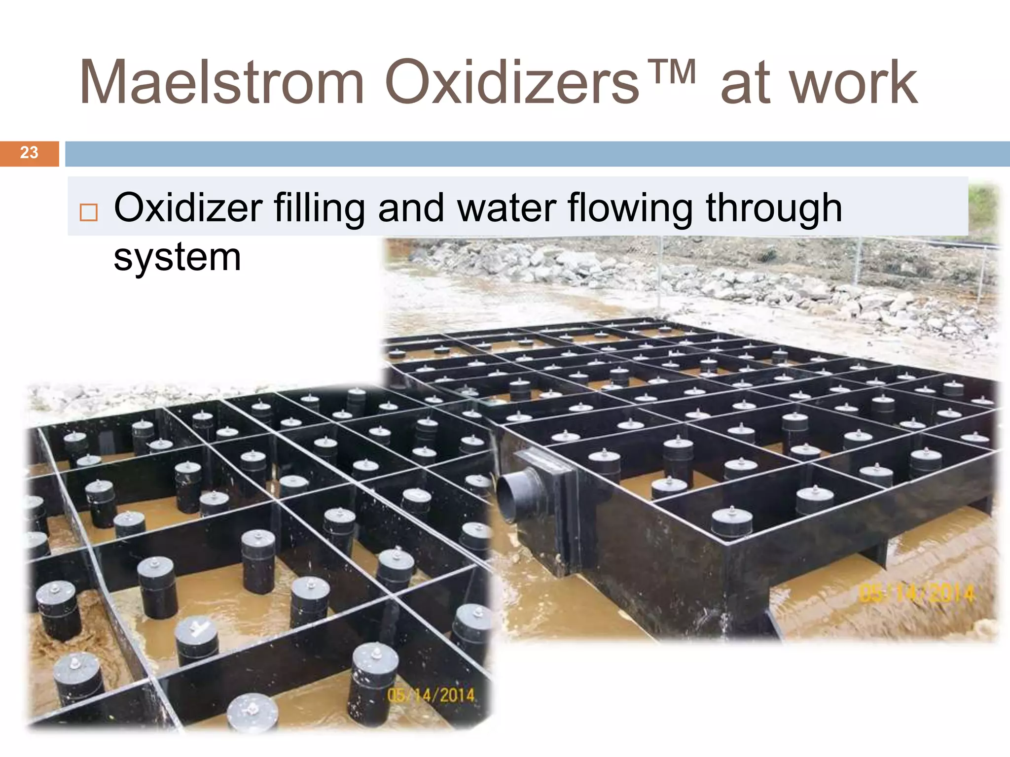 Maelstrom Oxidizers™ at work
 Oxidizer filling and water flowing through
system
23
 