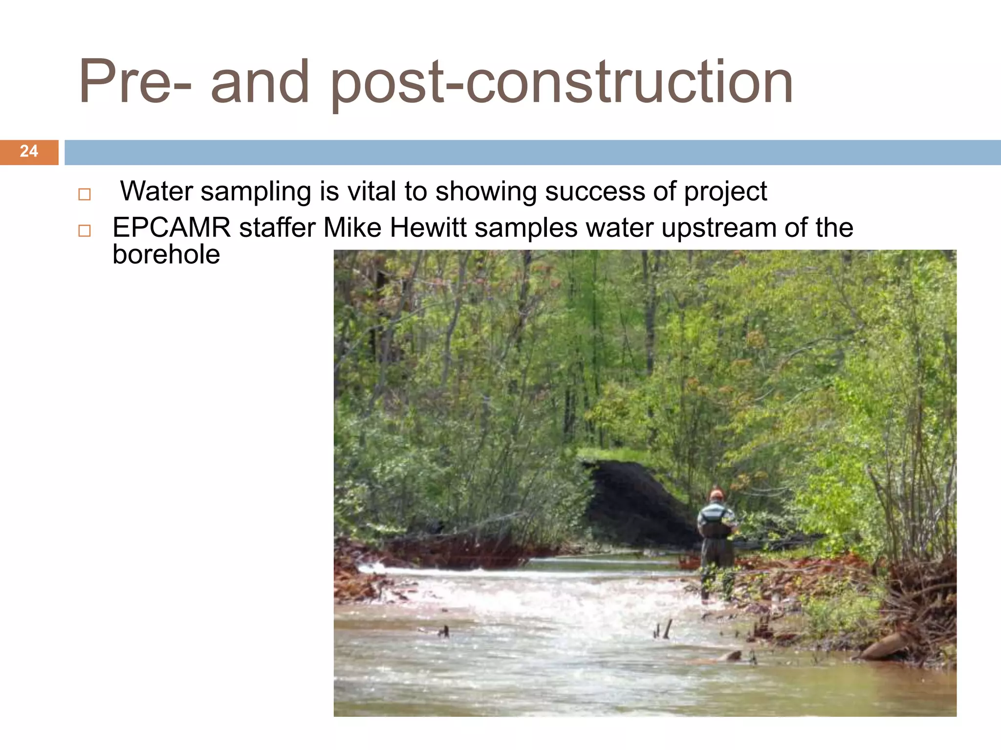 Pre- and post-construction
 Water sampling is vital to showing success of project
 EPCAMR staffer Mike Hewitt samples water upstream of the
borehole
24
 