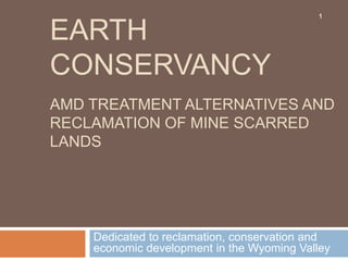 EARTH
CONSERVANCY
Dedicated to reclamation, conservation and
economic development in the Wyoming Valley
AMD TREATMENT ALTERNATIVES AND
RECLAMATION OF MINE SCARRED
LANDS
1
 