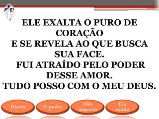 ELE EXALTA O PURO DE
CORAÇÃO
E SE REVELA AO QUE BUSCA
SUA FACE.
FUI ATRAÍDO PELO PODER
DESSE AMOR.
TUDO POSSO COM O MEU DEUS.
 