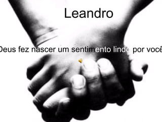 Leandro Deus fez nascer um sentim ento   lindo  por você... 