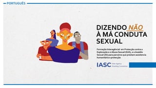 DIZENDO NÃO
À MÁ CONDUTA
SEXUAL
Formação Interagêncial em Protecção contra a
Exploração e o Abuso Sexual (EAS), e o Assédio
Sexual (AS) para parceiros que prestam assistencia
humanitária e protecção
PORTUGUÊS
 